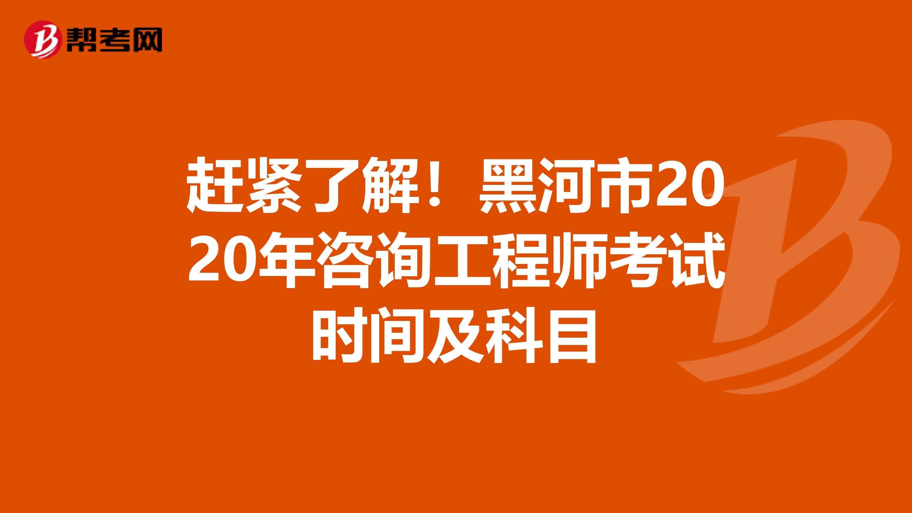 赶紧了解！黑河市2020年咨询工程师考试时间及科目