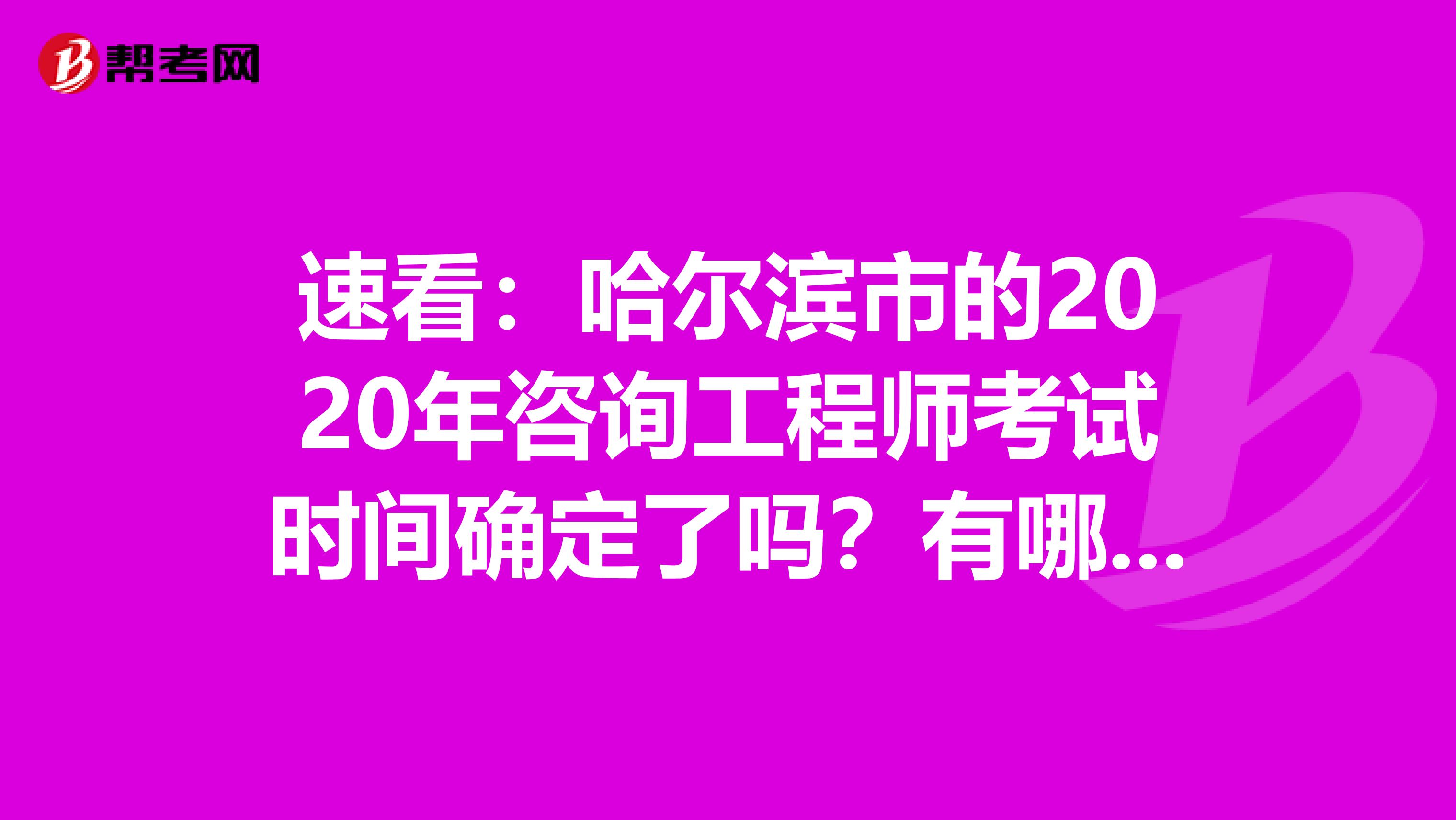 速看：哈尔滨市的2020年咨询工程师考试时间确定了吗？有哪几科呢？