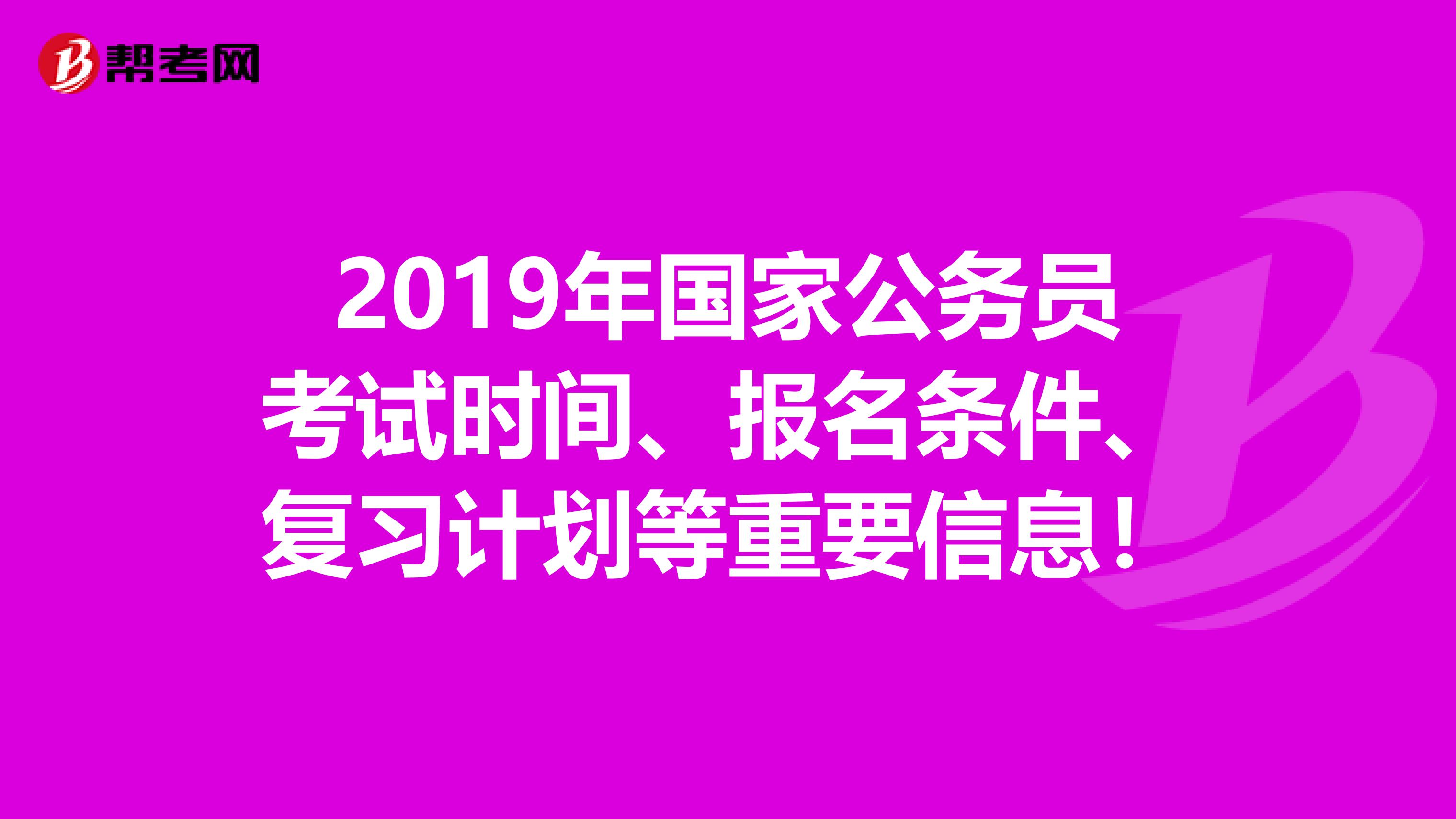 2019年国家公务员考试时间、报名条件、复习计划等重要信息！