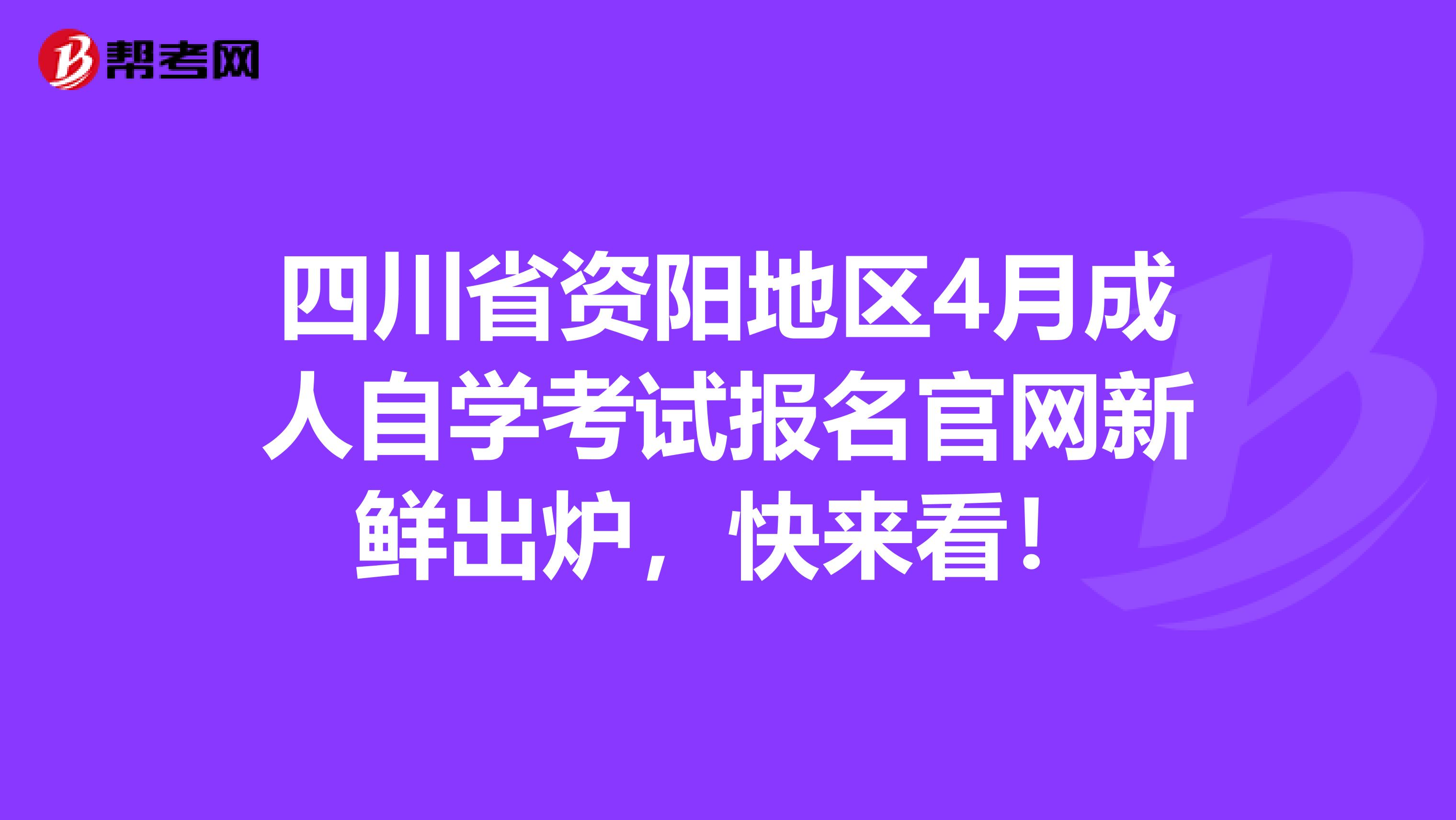 四川省资阳地区4月成人自学考试报名官网新鲜出炉，快来看！