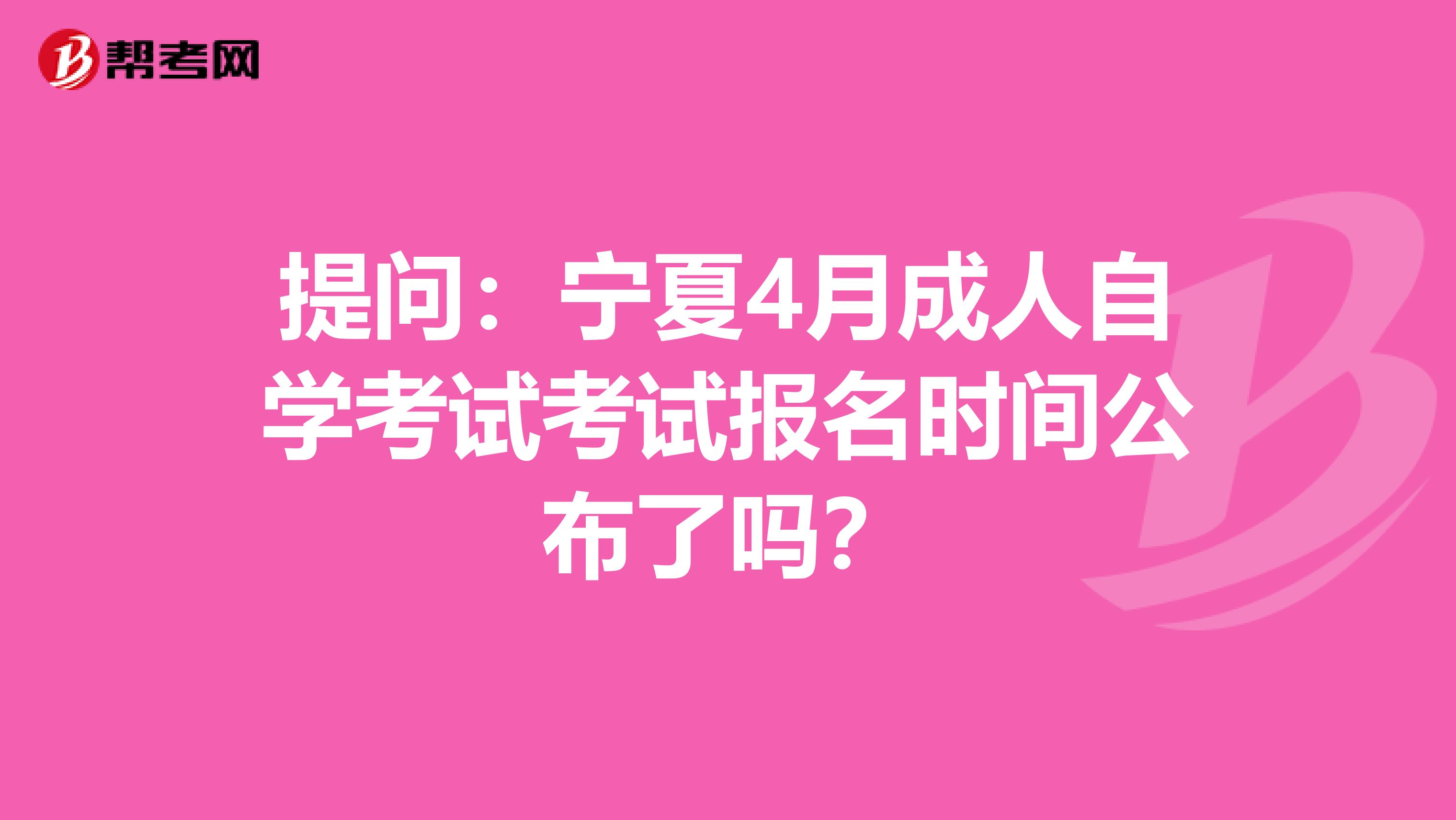 提问：宁夏4月成人自学考试考试报名时间公布了吗？