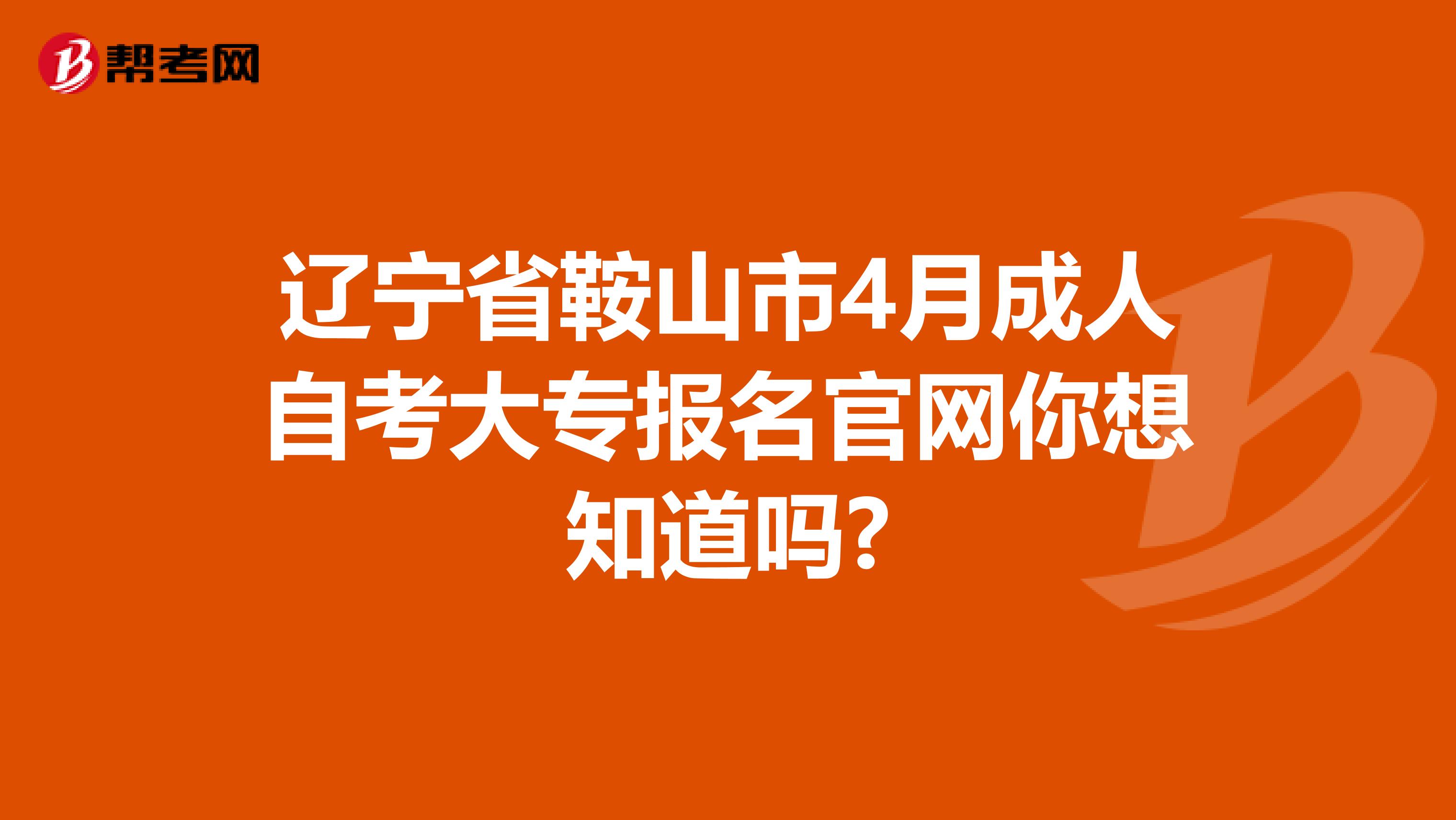 辽宁省鞍山市4月成人自考大专报名官网你想知道吗?