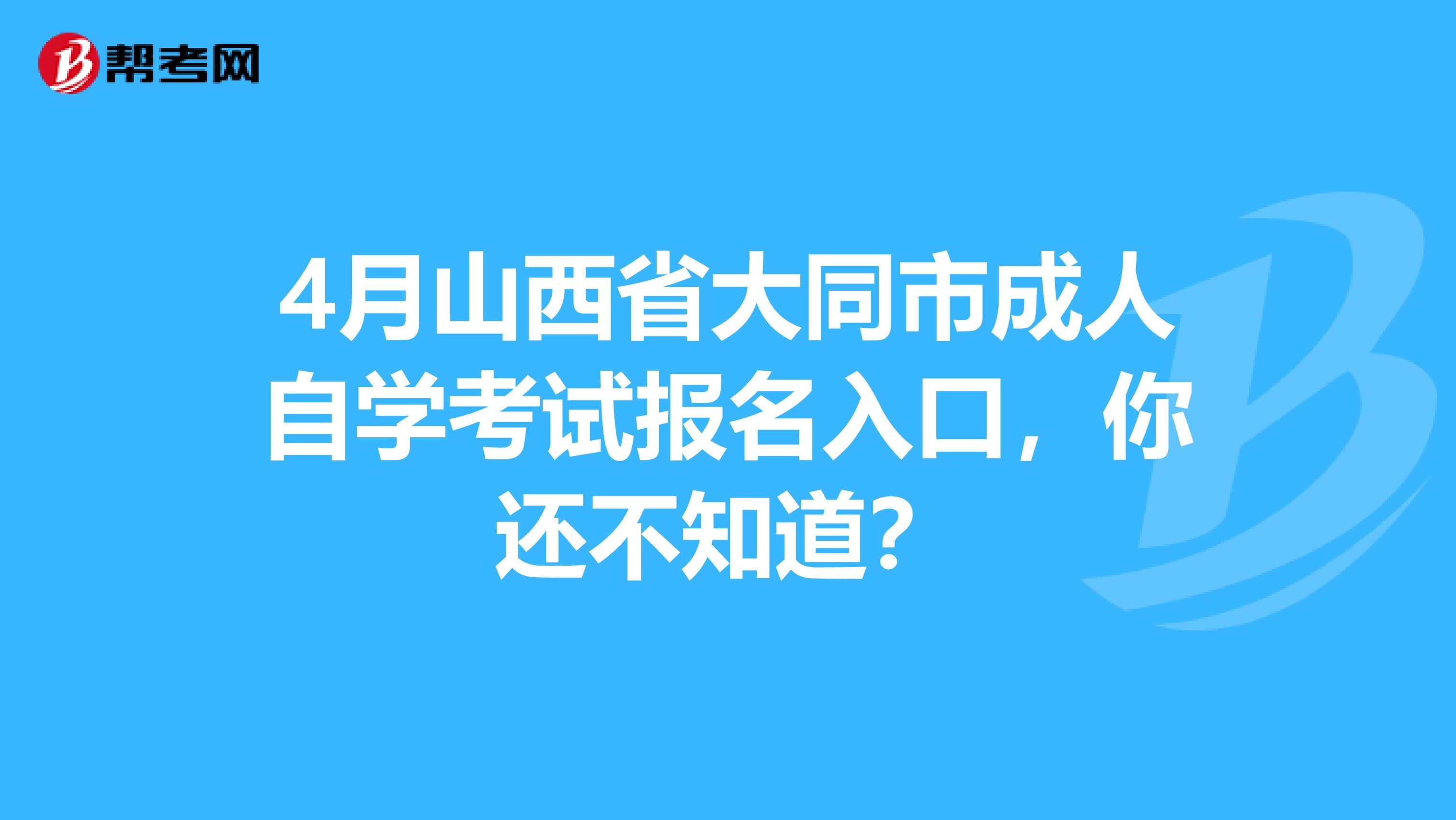 4月山西省大同市成人自学考试报名入口，你还不知道？