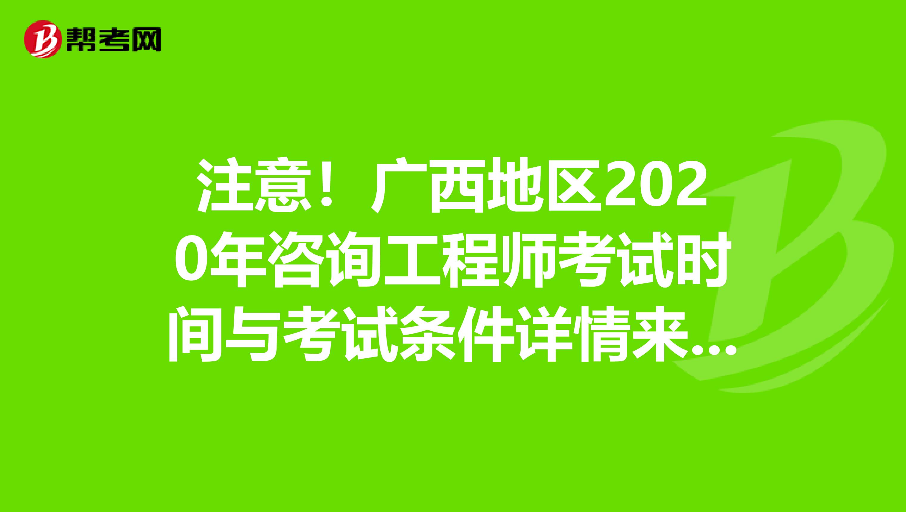注意！广西地区2020年咨询工程师考试时间与考试条件详情来啦！