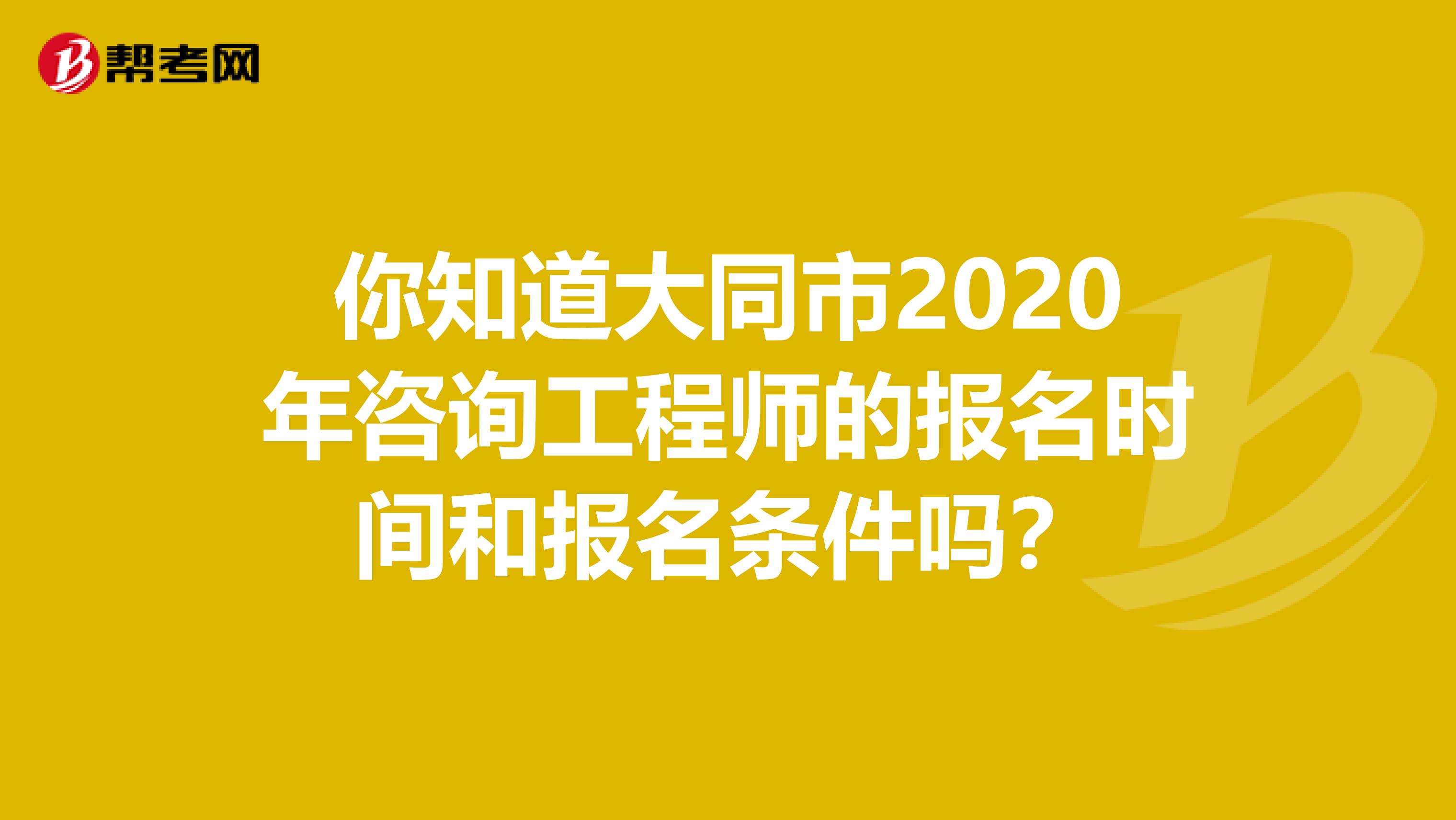 你知道大同市2020年咨询工程师的报名时间和报名条件吗？