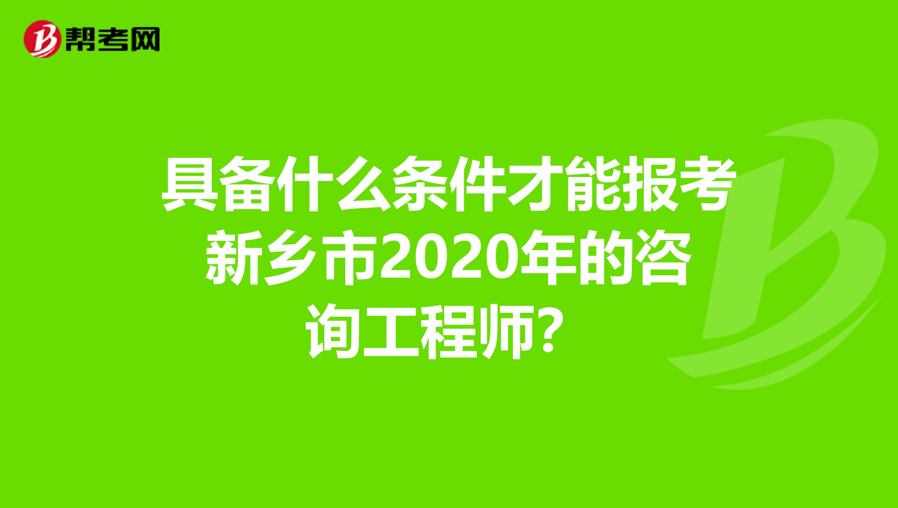 具备什么条件才能报考新乡市2020年的咨询工程师？