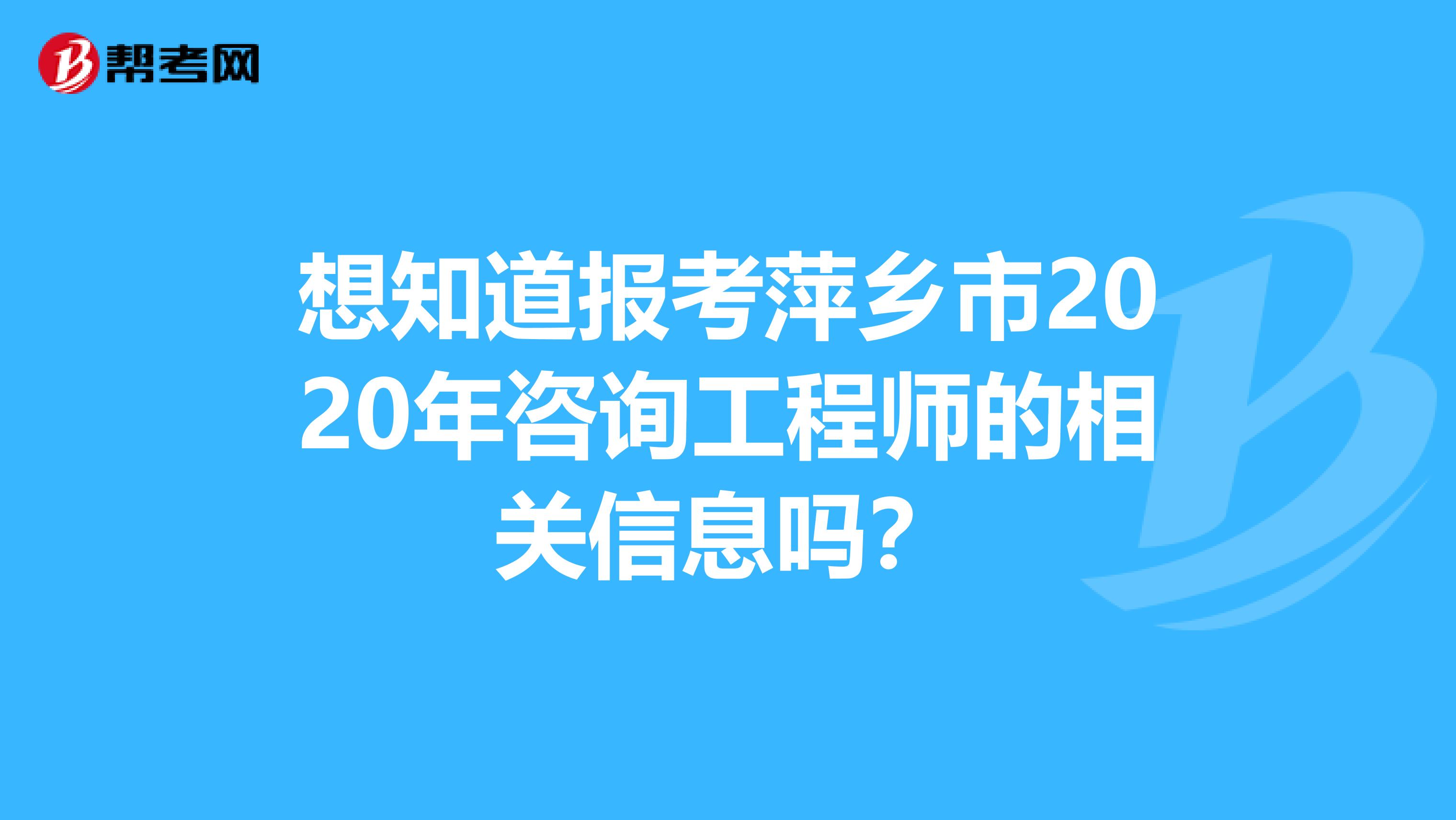 想知道报考萍乡市2020年咨询工程师的相关信息吗？