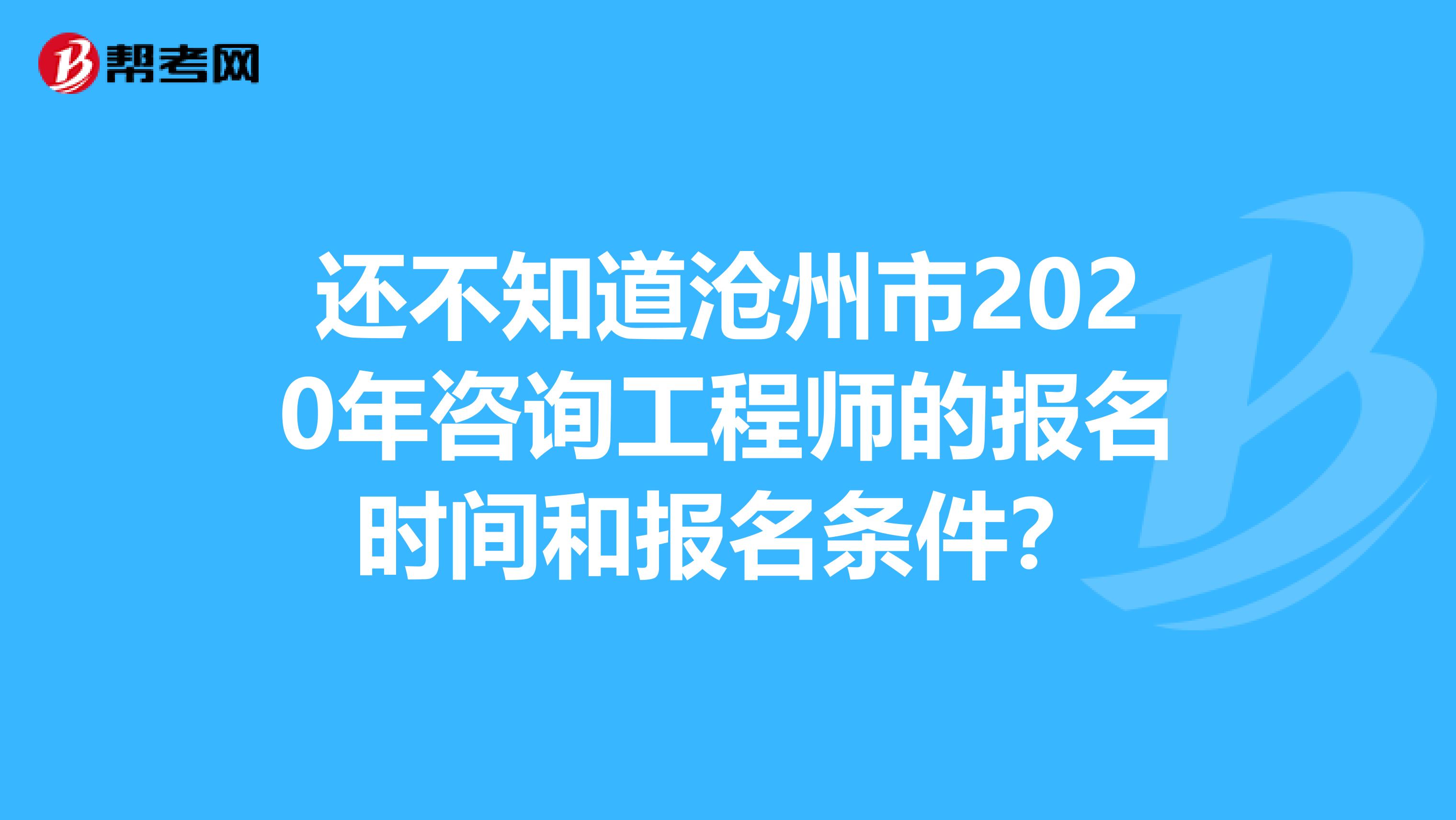 还不知道沧州市2020年咨询工程师的报名时间和报名条件？