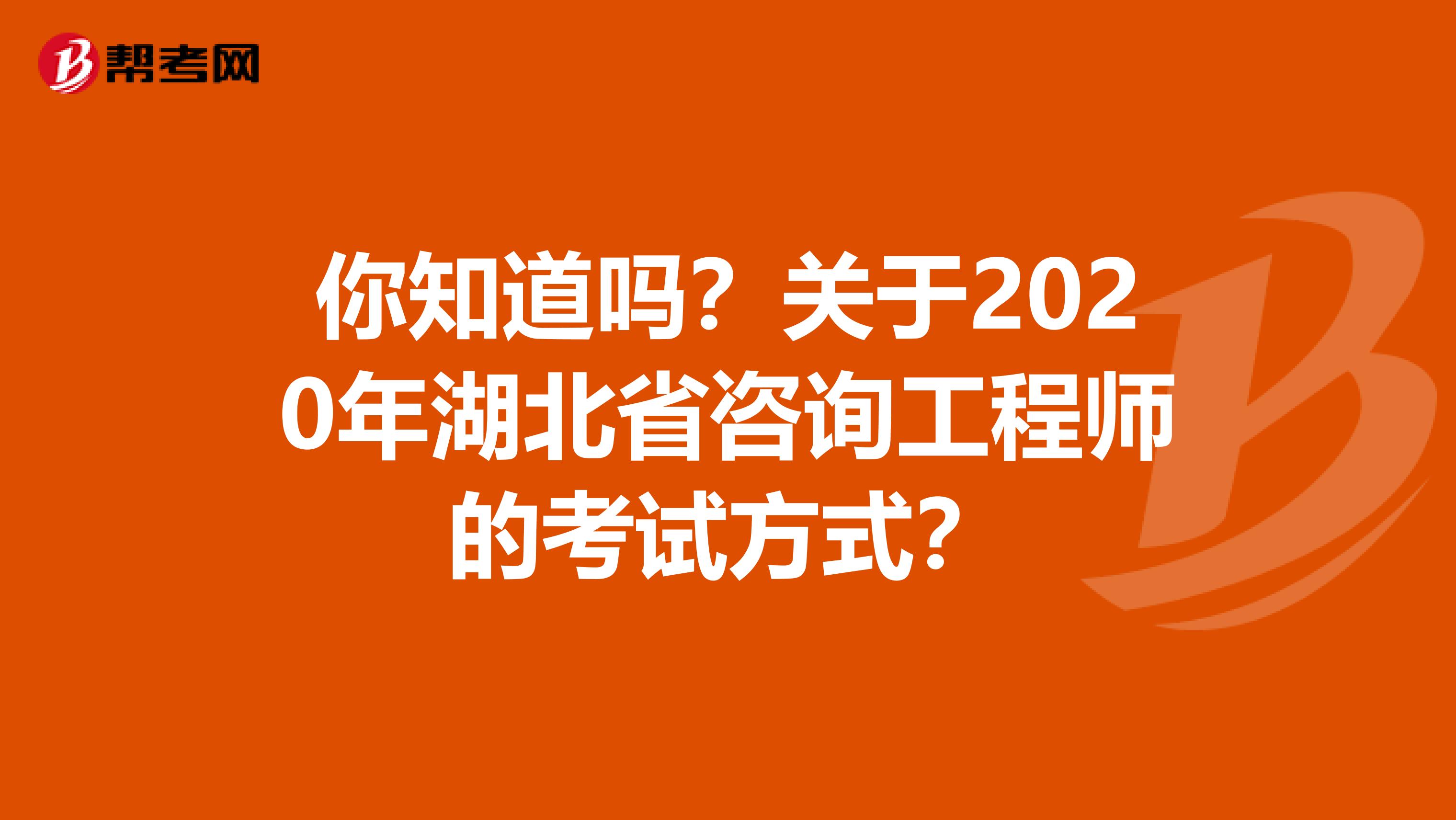 你知道吗？关于2020年湖北省咨询工程师的考试方式？