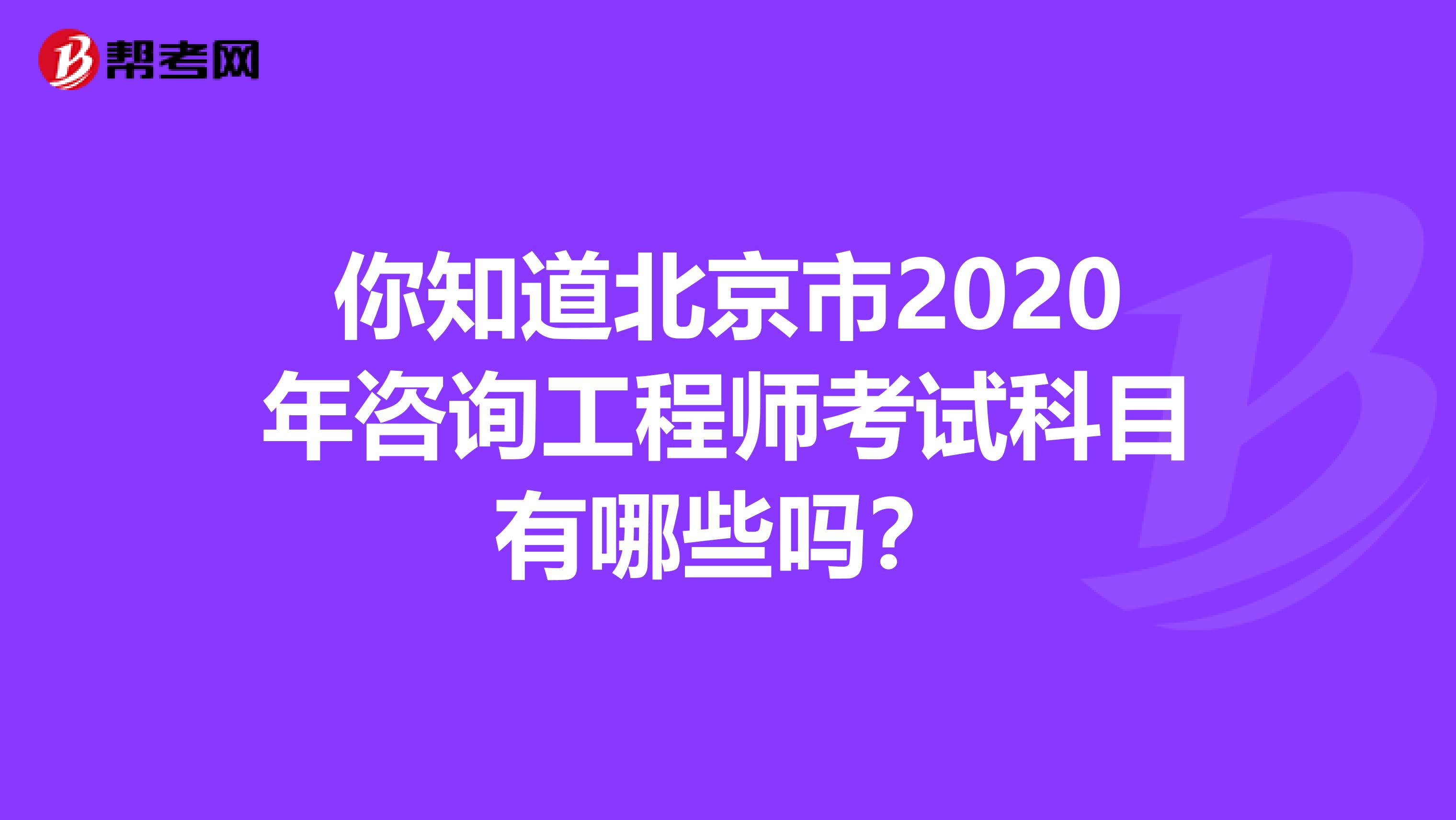 你知道北京市2020年咨询工程师考试科目有哪些吗？