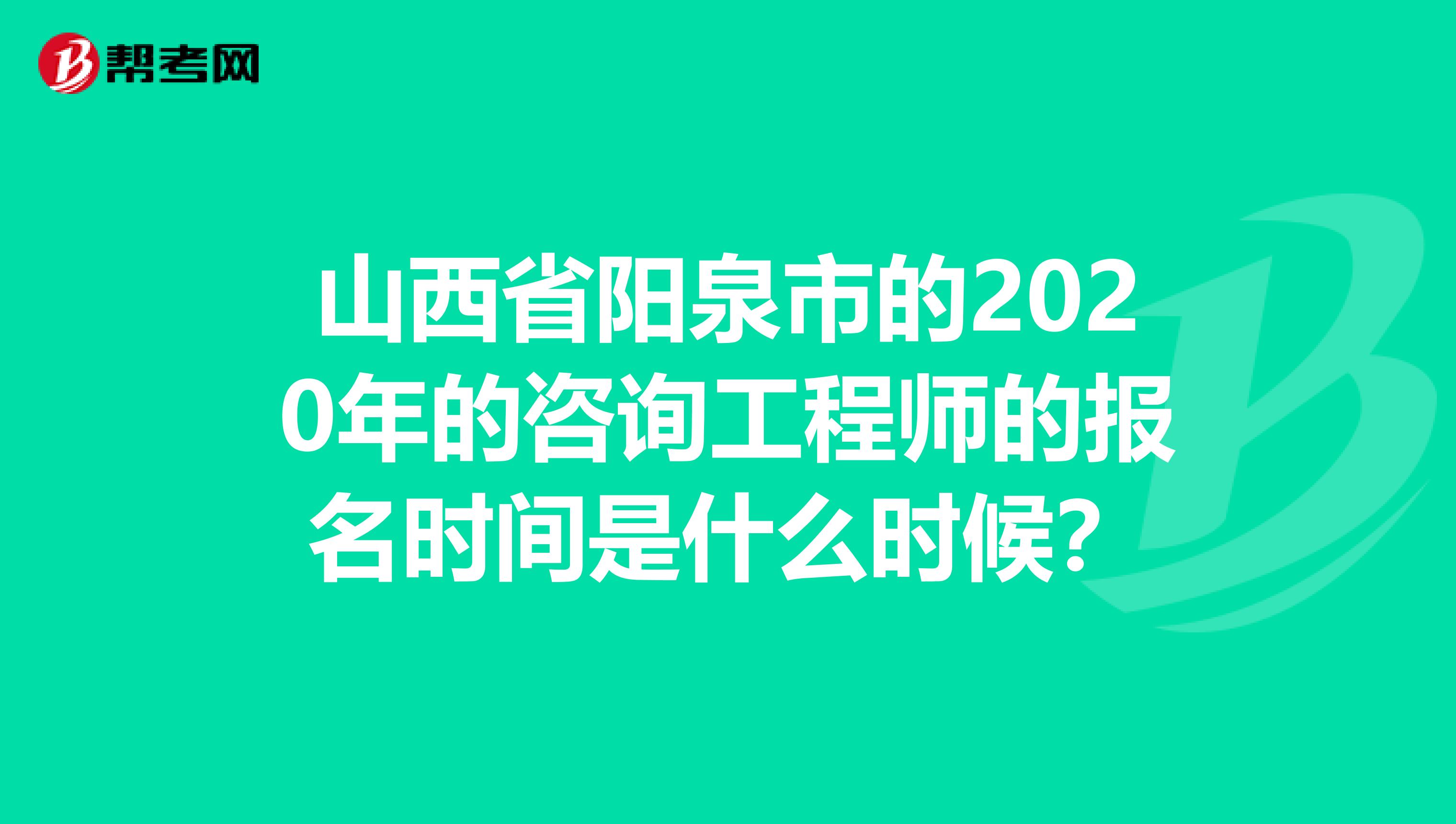 山西省阳泉市的2020年的咨询工程师的报名时间是什么时候？