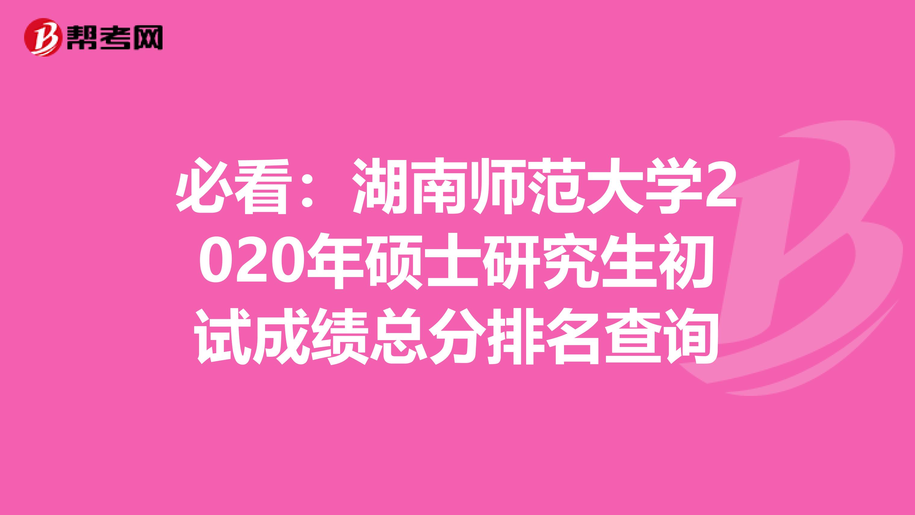 必看：湖南师范大学2020年硕士研究生初试成绩总分排名查询