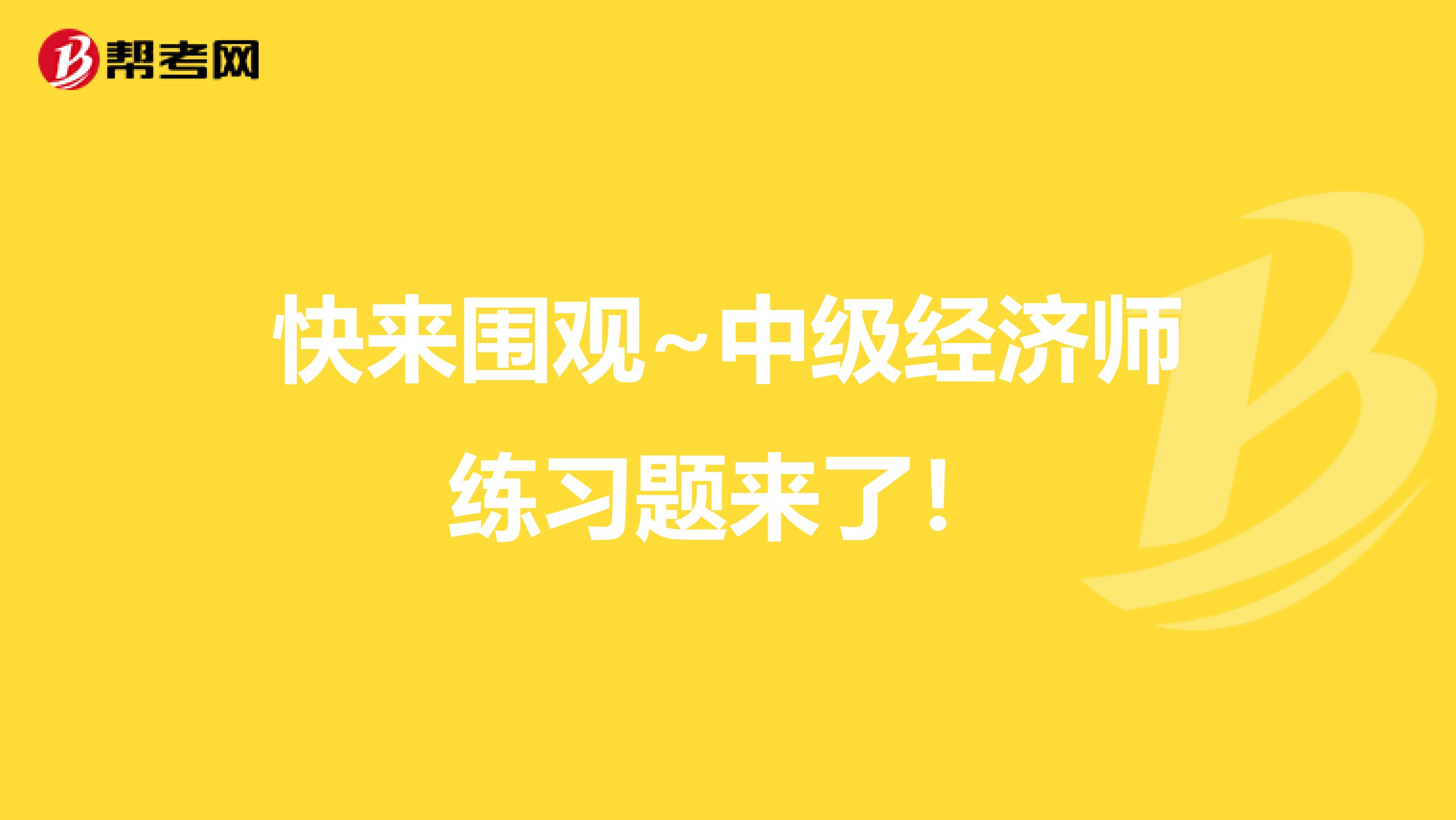 快来围观~中级经济师练习题来了！