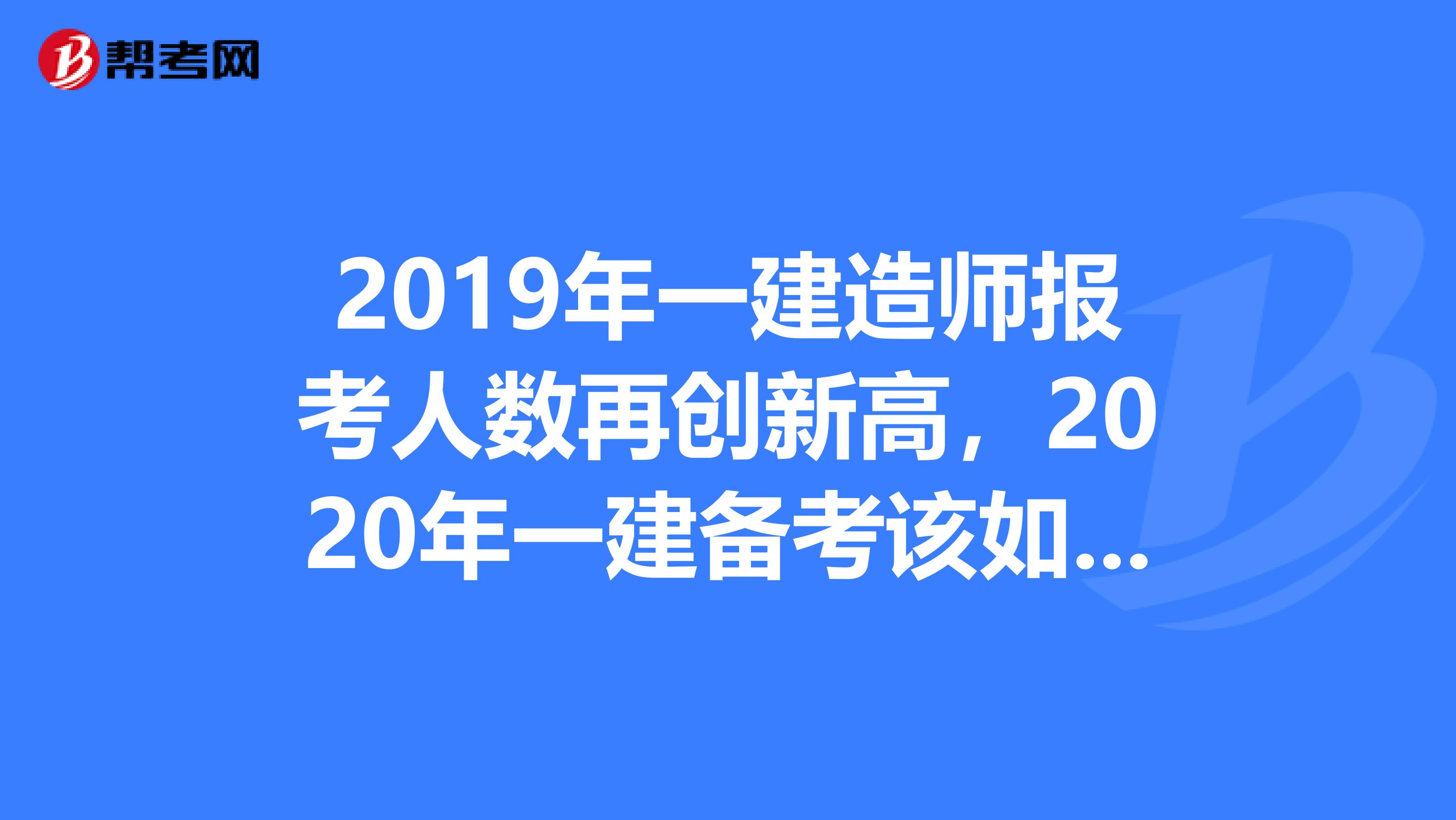 2019年一建造师报考人数再创新高，2020年一建备考该如何应对？