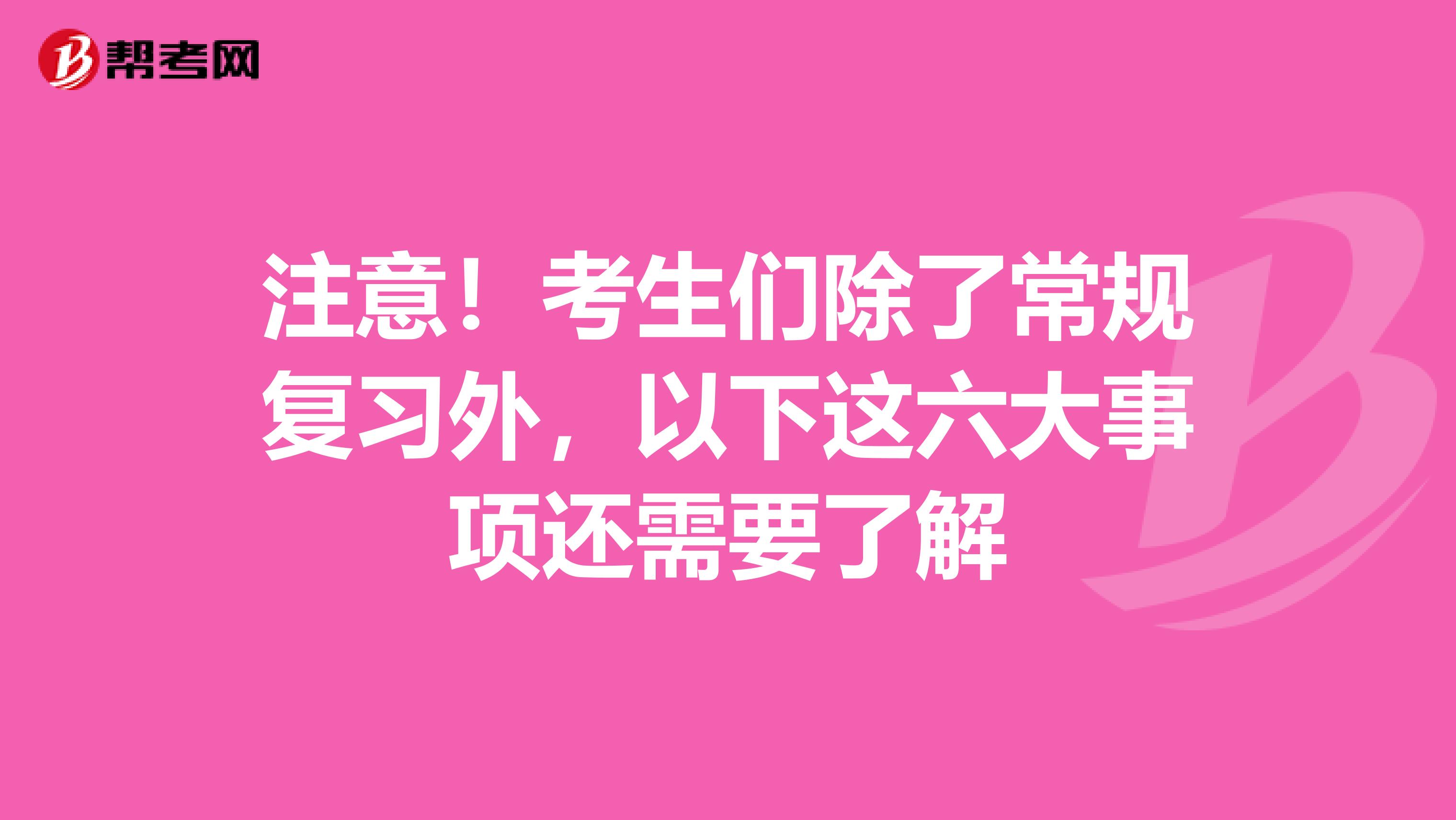 注意！考生们除了常规复习外，以下这六大事项还需要了解