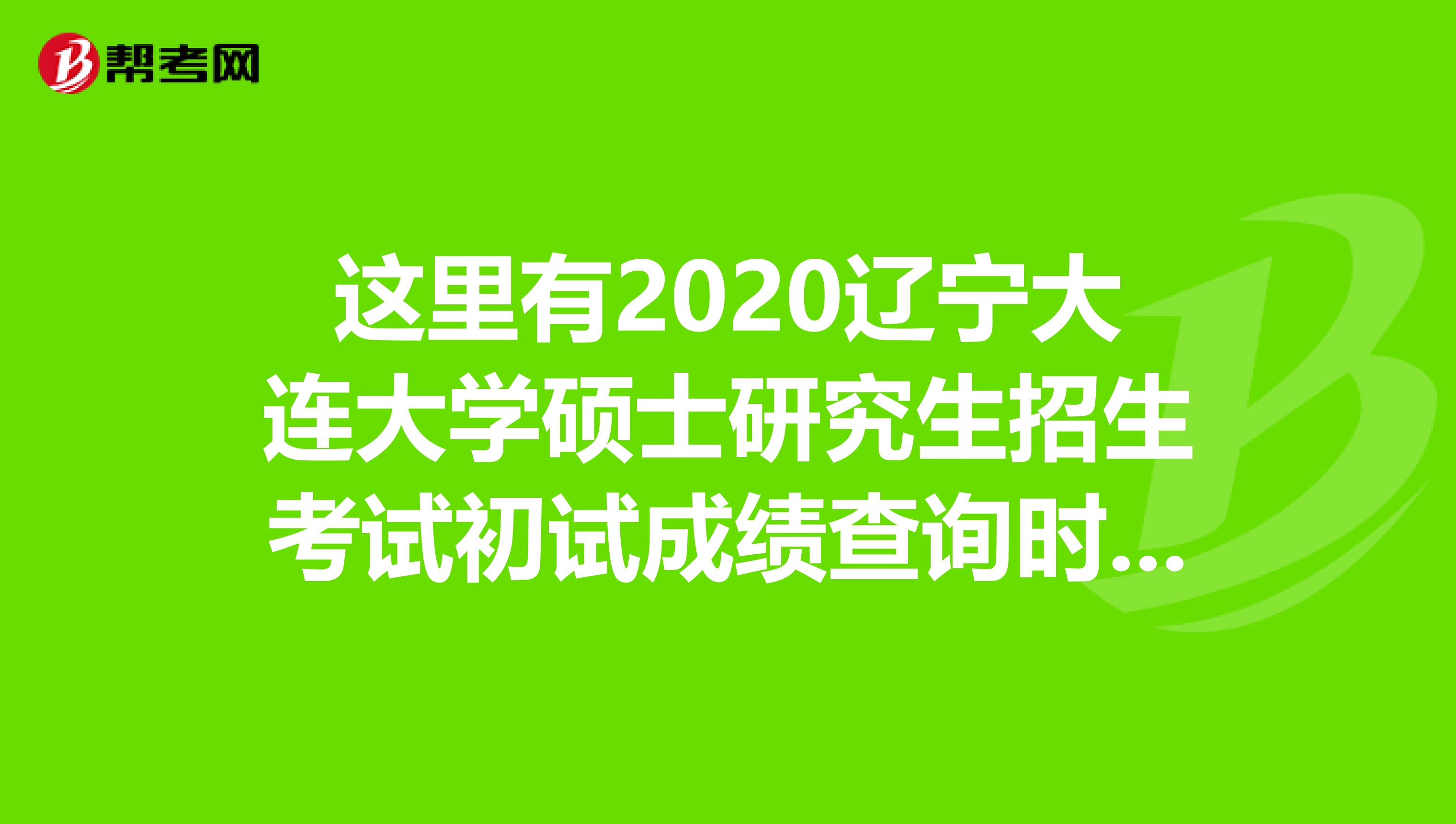 这里有2020辽宁大连大学硕士研究生招生考试初试成绩查询时间！