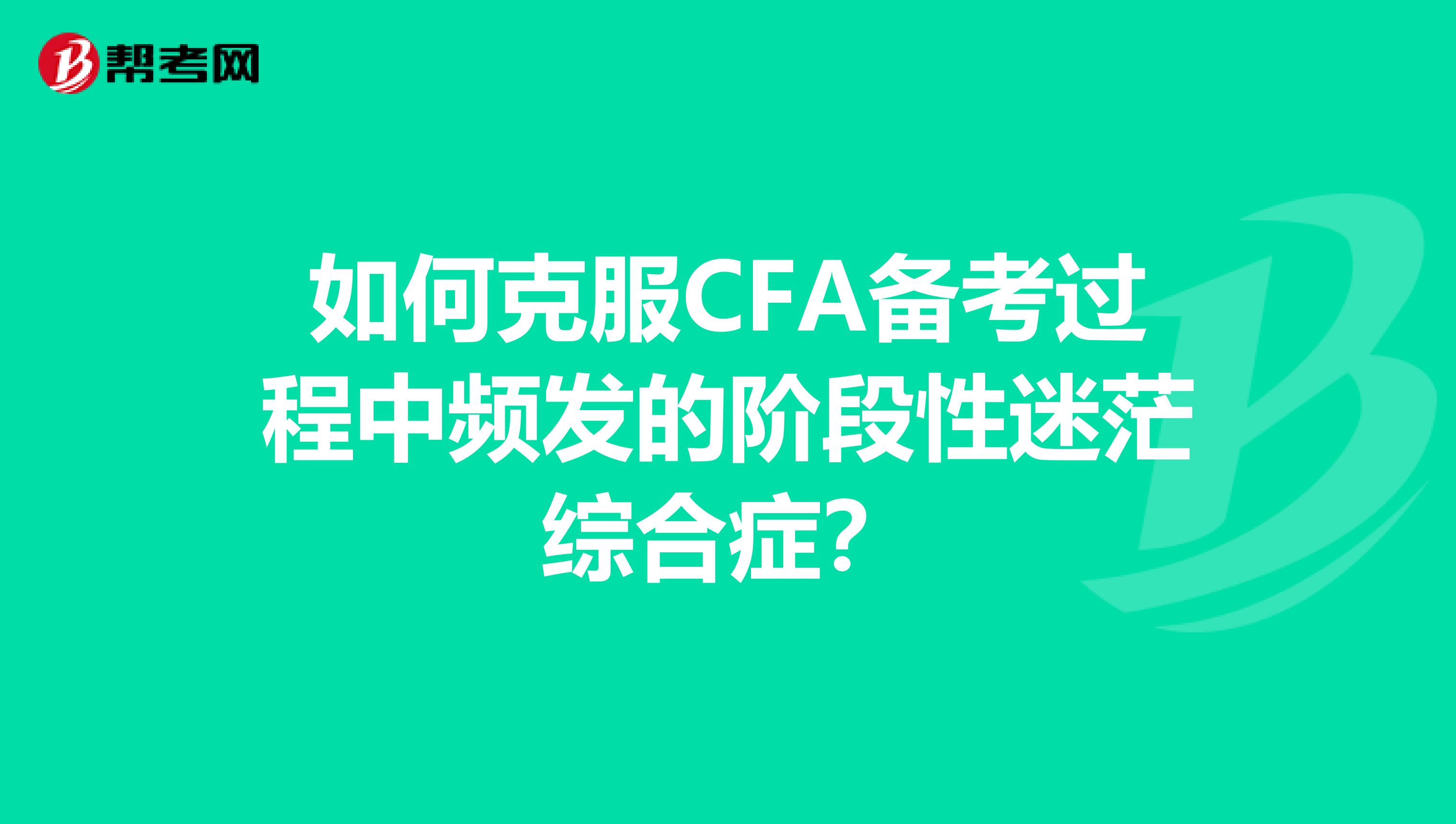 如何克服CFA备考过程中频发的阶段性迷茫综合症？