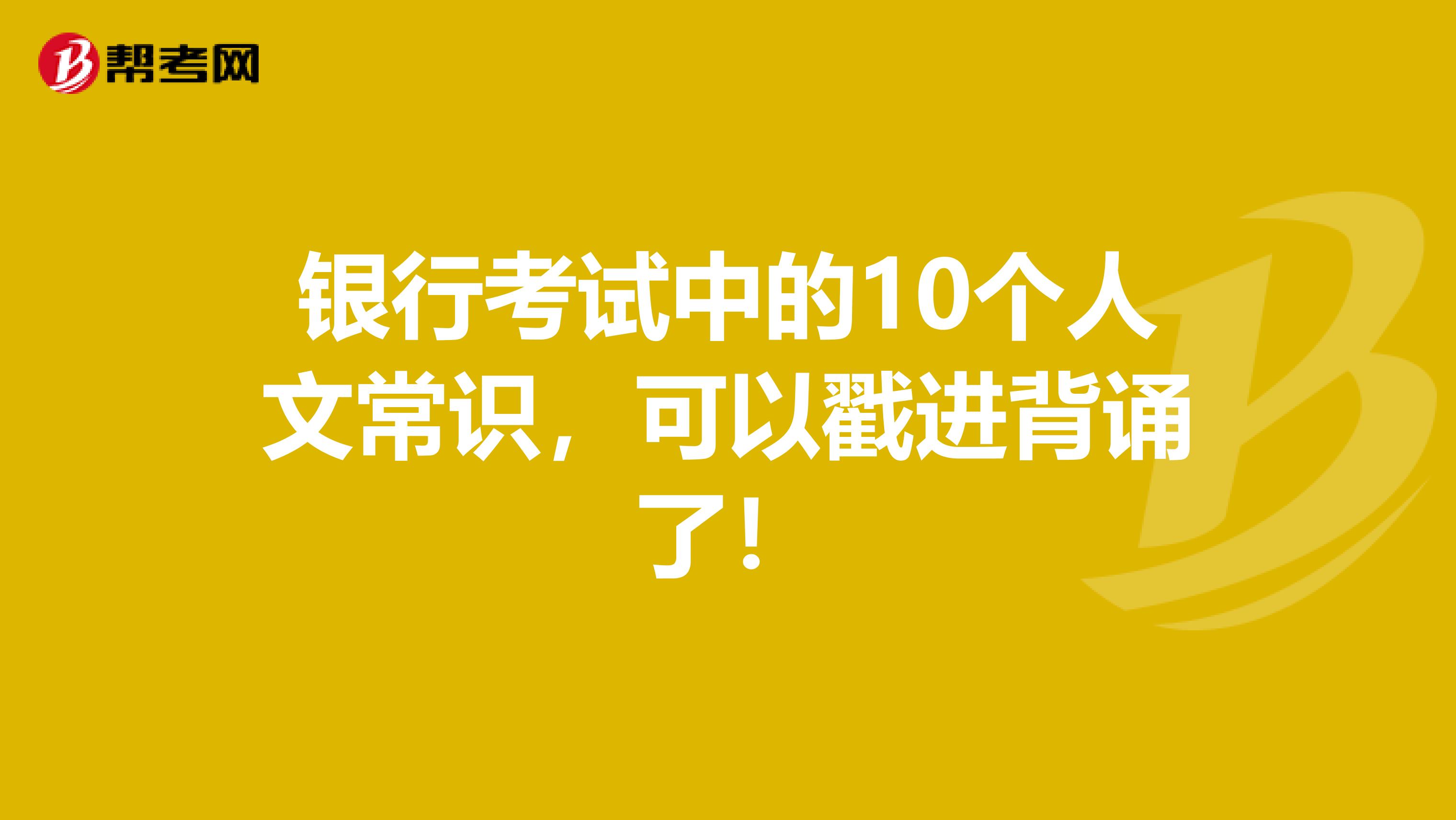 银行考试中的10个人文常识，可以戳进背诵了！