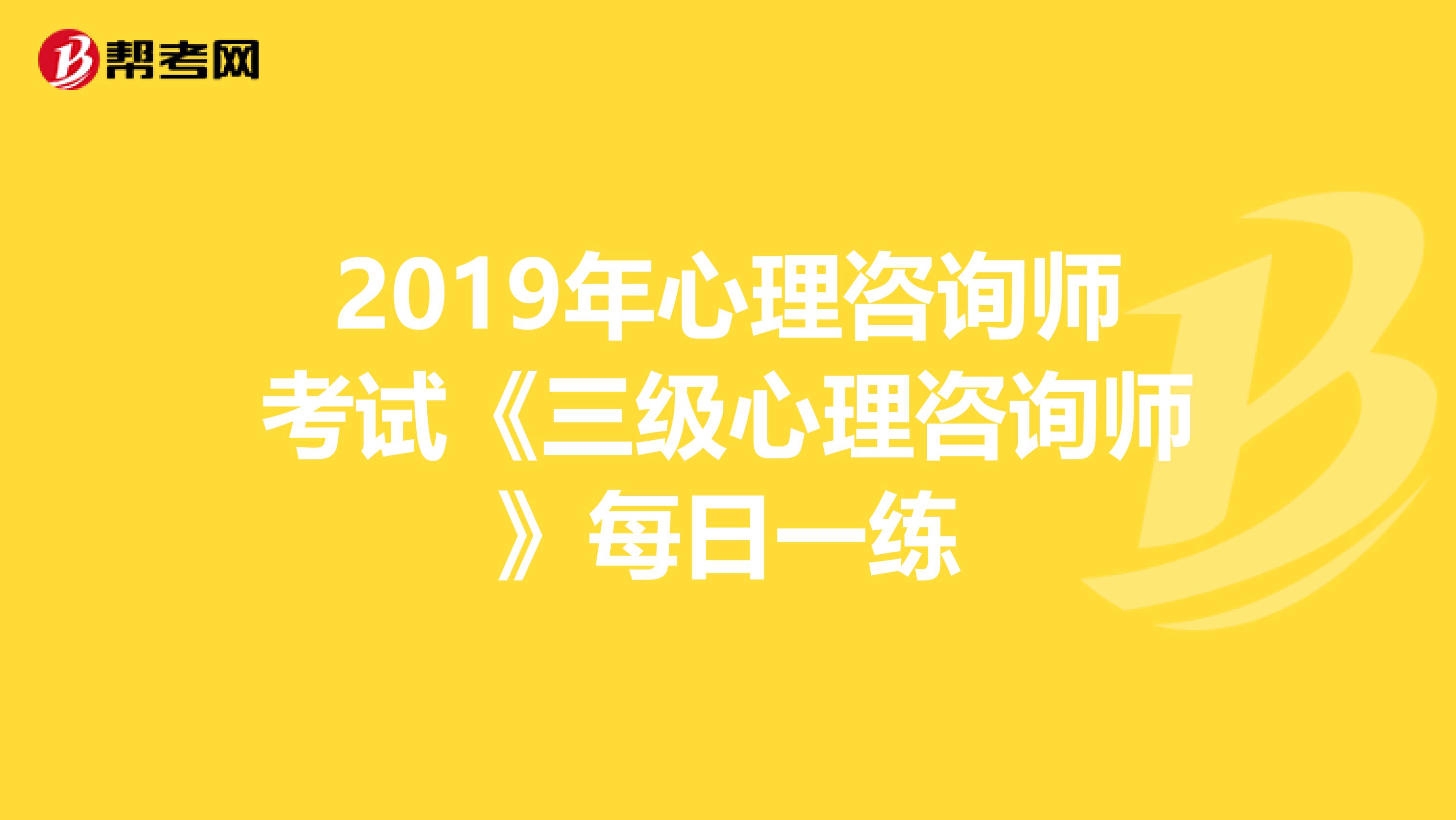 2019年心理咨询师考试《三级心理咨询师》每日一练