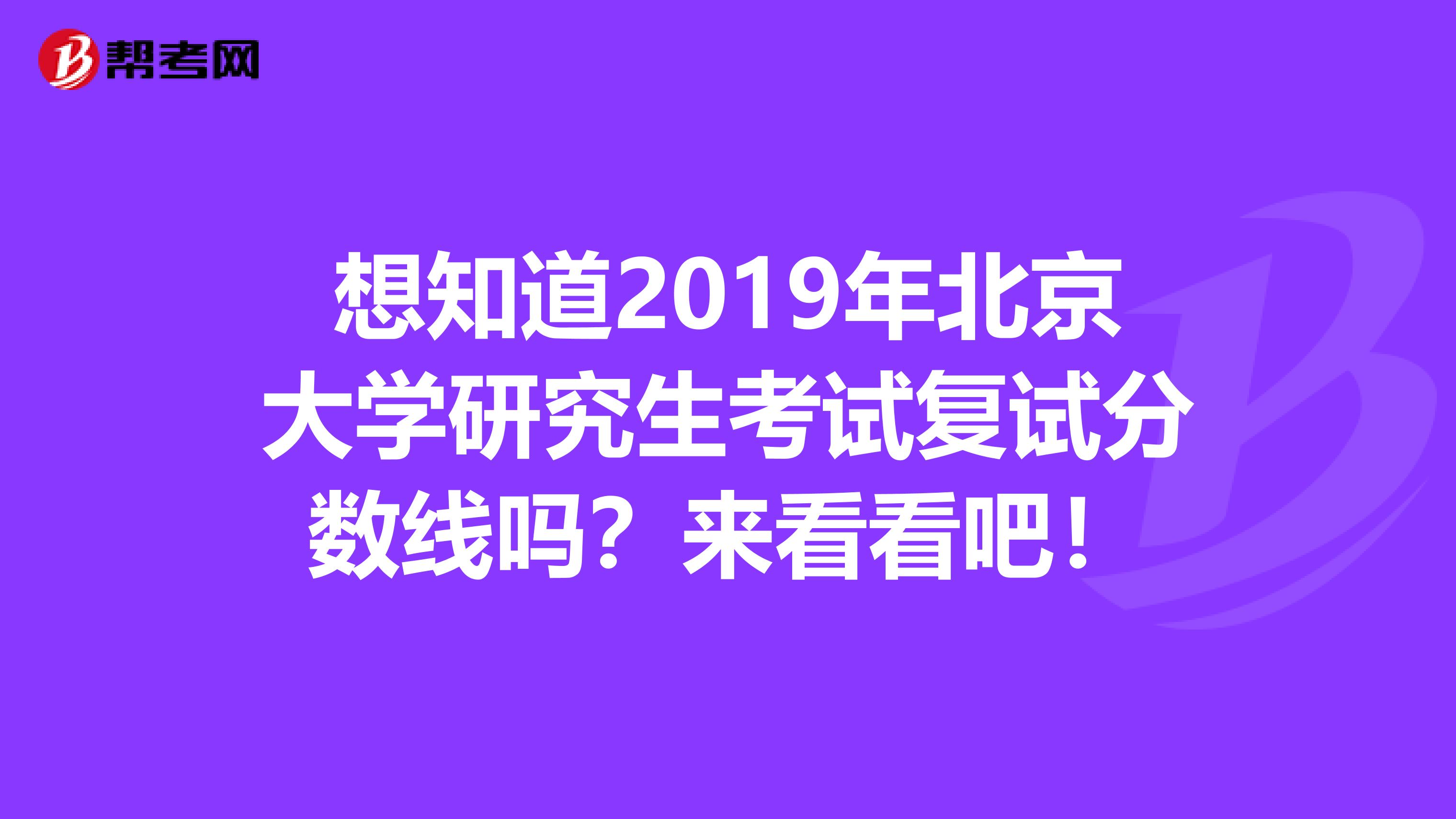 想知道2019年北京大学研究生考试复试分数线吗？来看看吧！