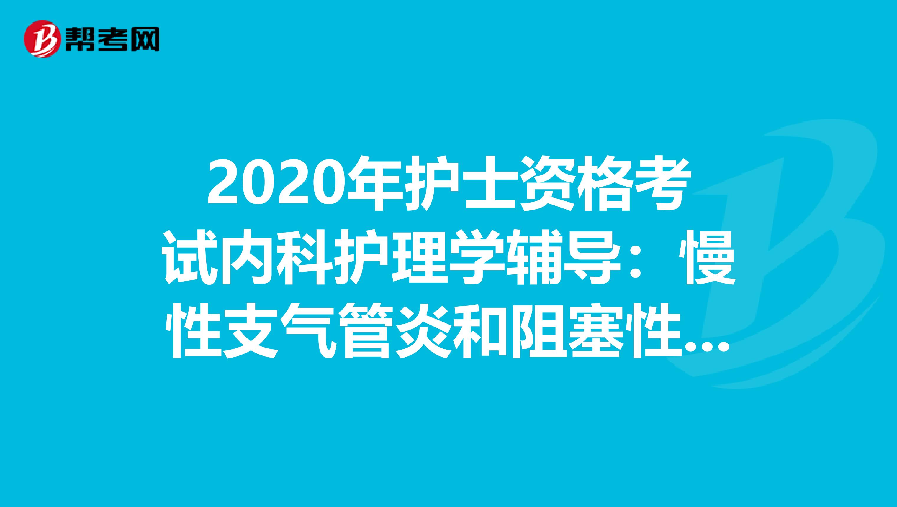 2020年护士资格考试内科护理学辅导：慢性支气管炎和阻塞性肺气肿病人的护理