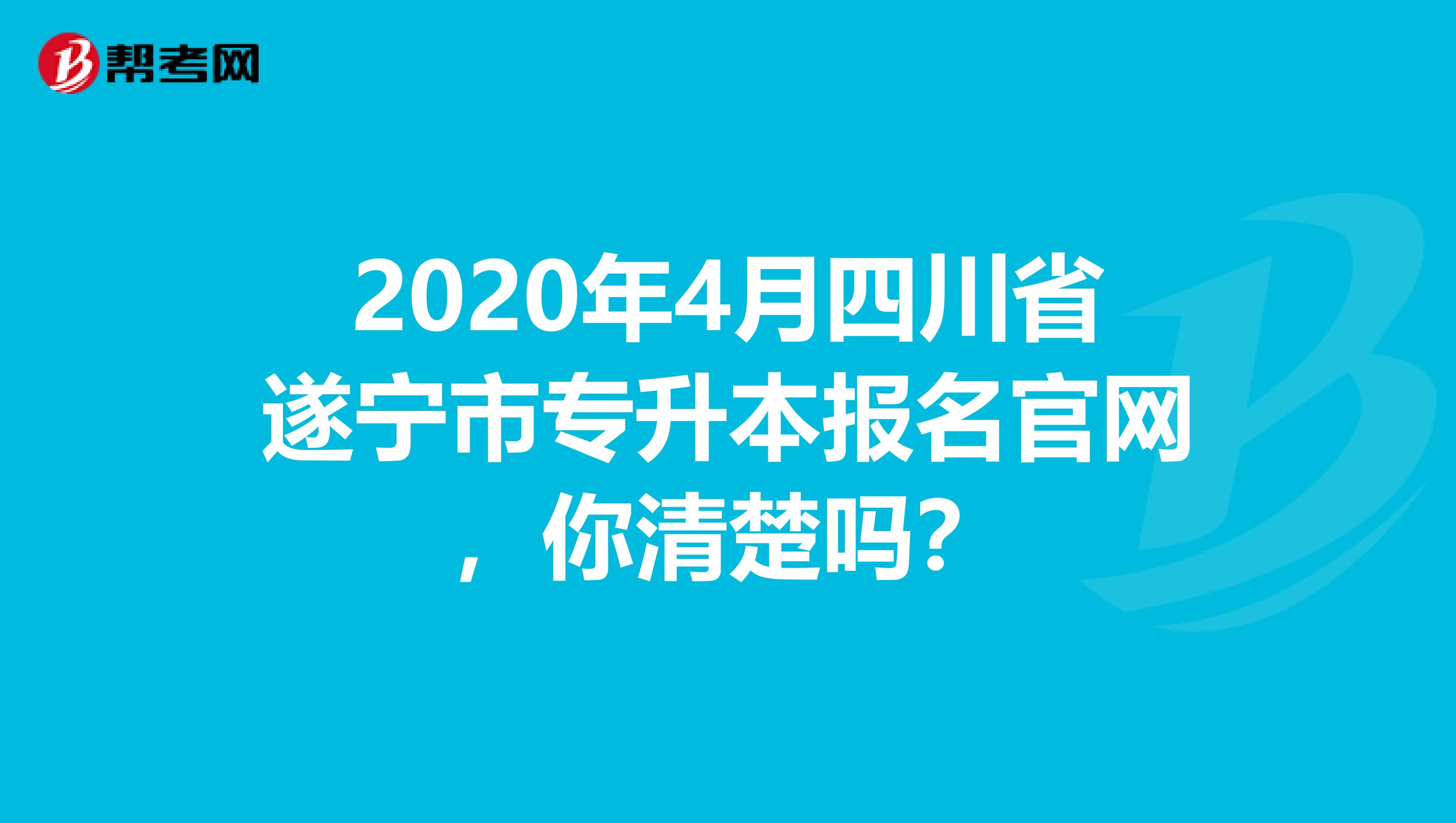 2020年4月四川省遂宁市专升本报名官网，你清楚吗？