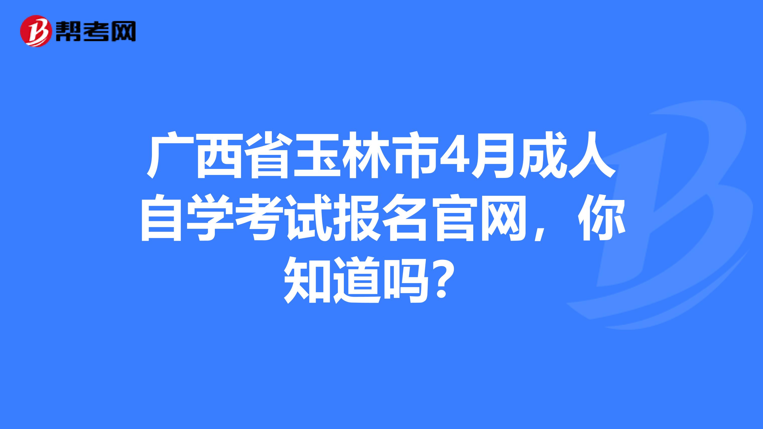 广西省玉林市4月成人自学考试报名官网，你知道吗？