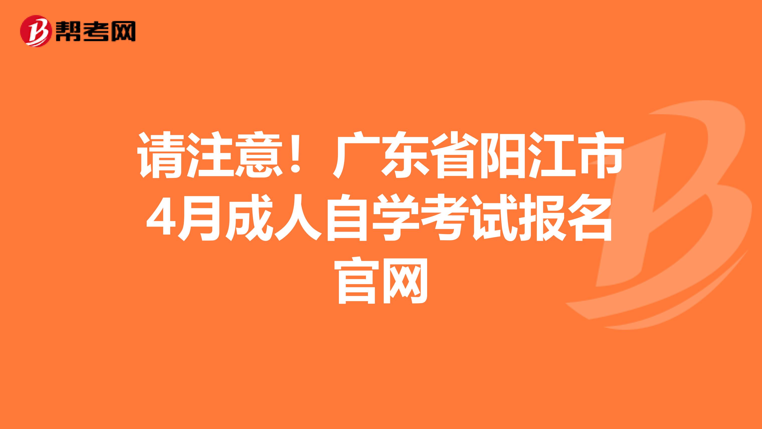 请注意！广东省阳江市4月成人自学考试报名官网