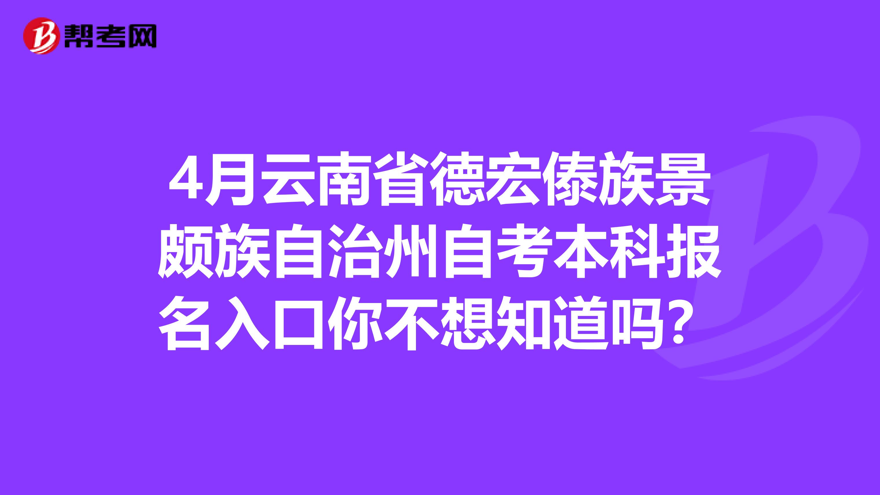 4月云南省德宏傣族景颇族自治州自考本科报名入口你不想知道吗？