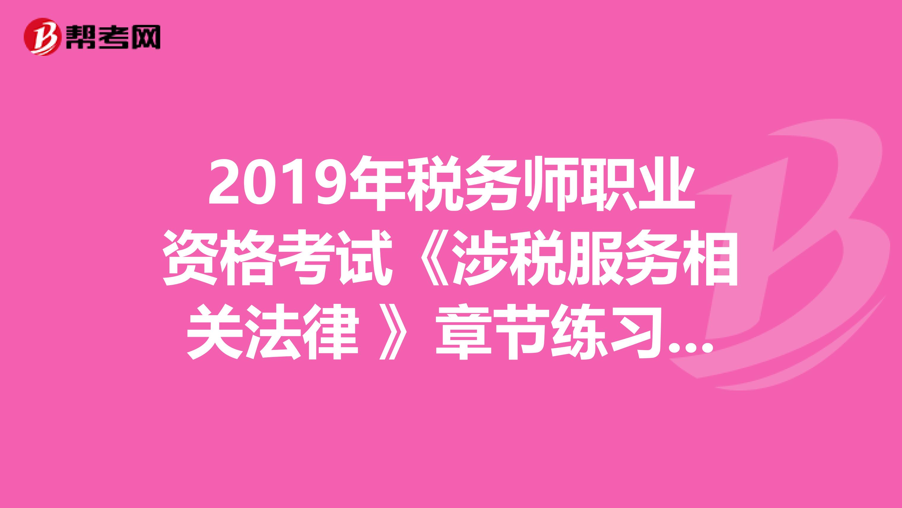 2019年税务师职业资格考试《涉税服务相关法律 》章节练习题精选