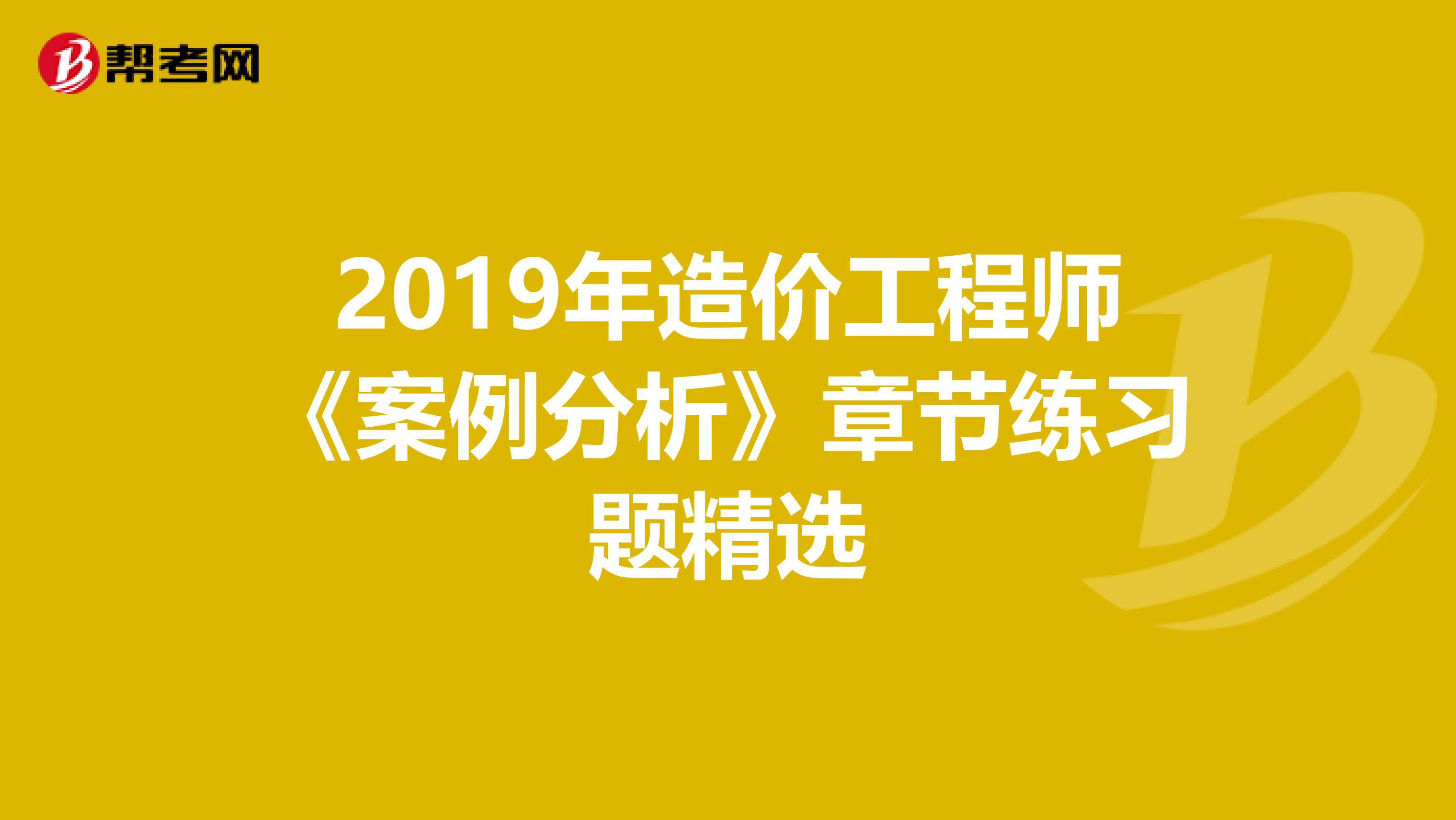 2019年造价工程师《案例分析》章节练习题精选