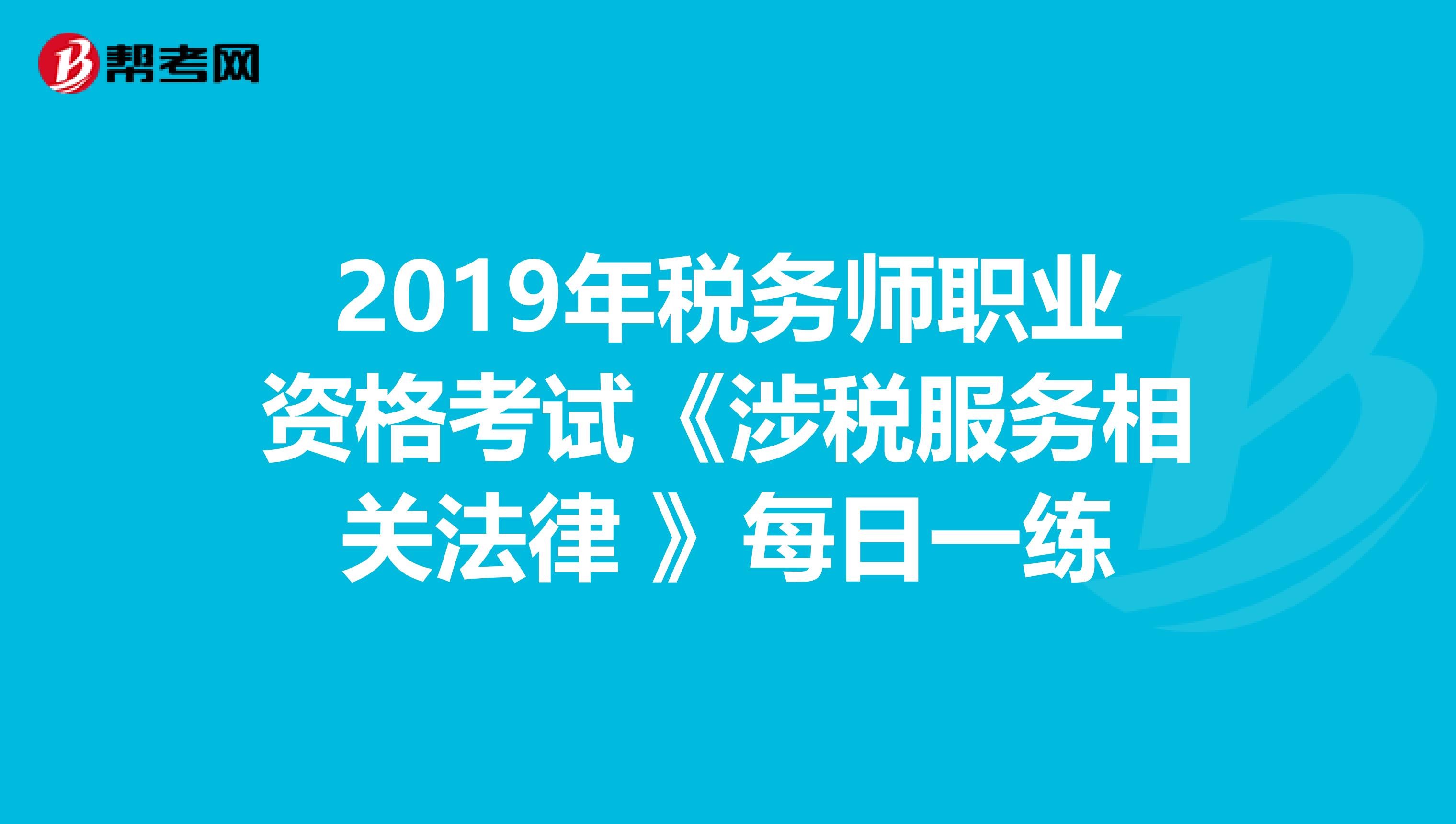2019年税务师职业资格考试《涉税服务相关法律 》每日一练