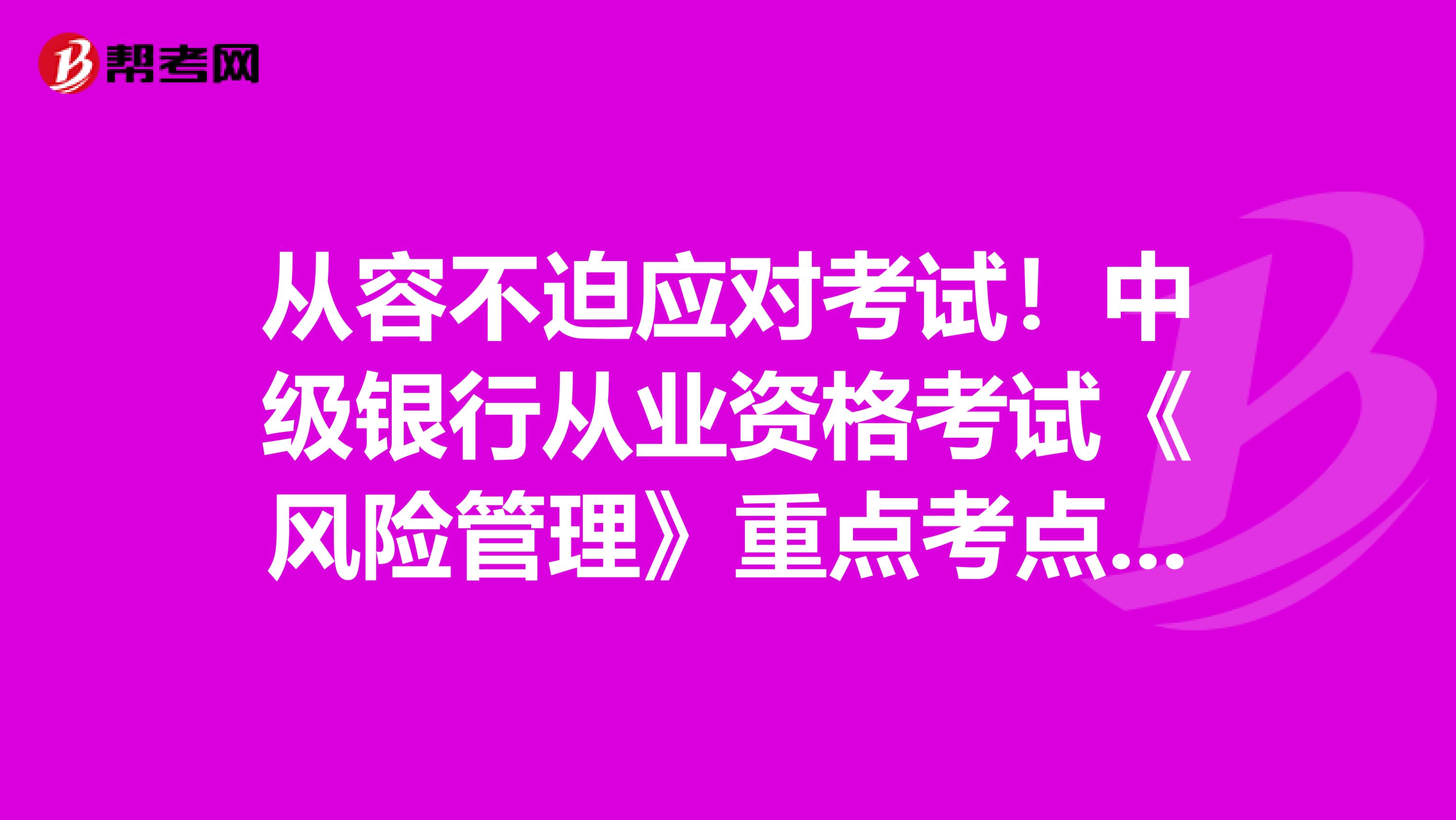 从容不迫应对考试！中级银行从业资格考试《风险管理》重点考点你得知道！