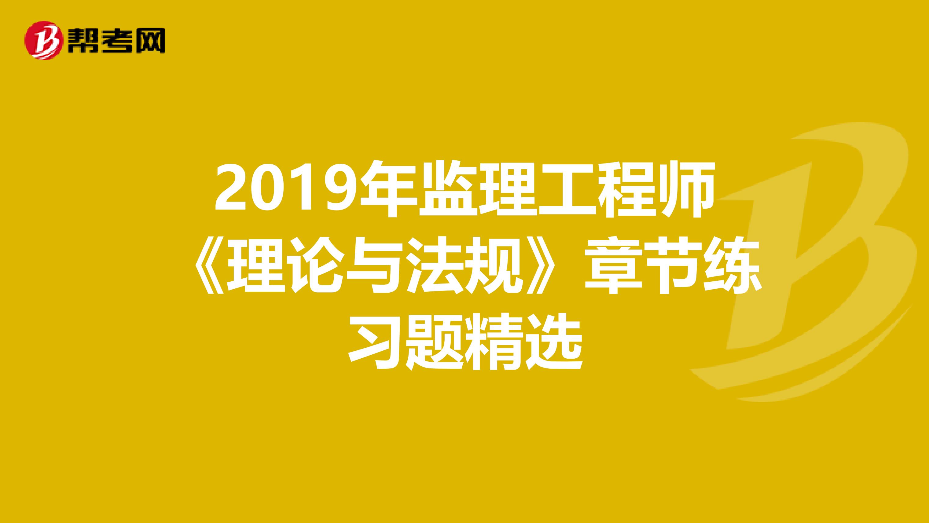 2019年监理工程师《理论与法规》章节练习题精选