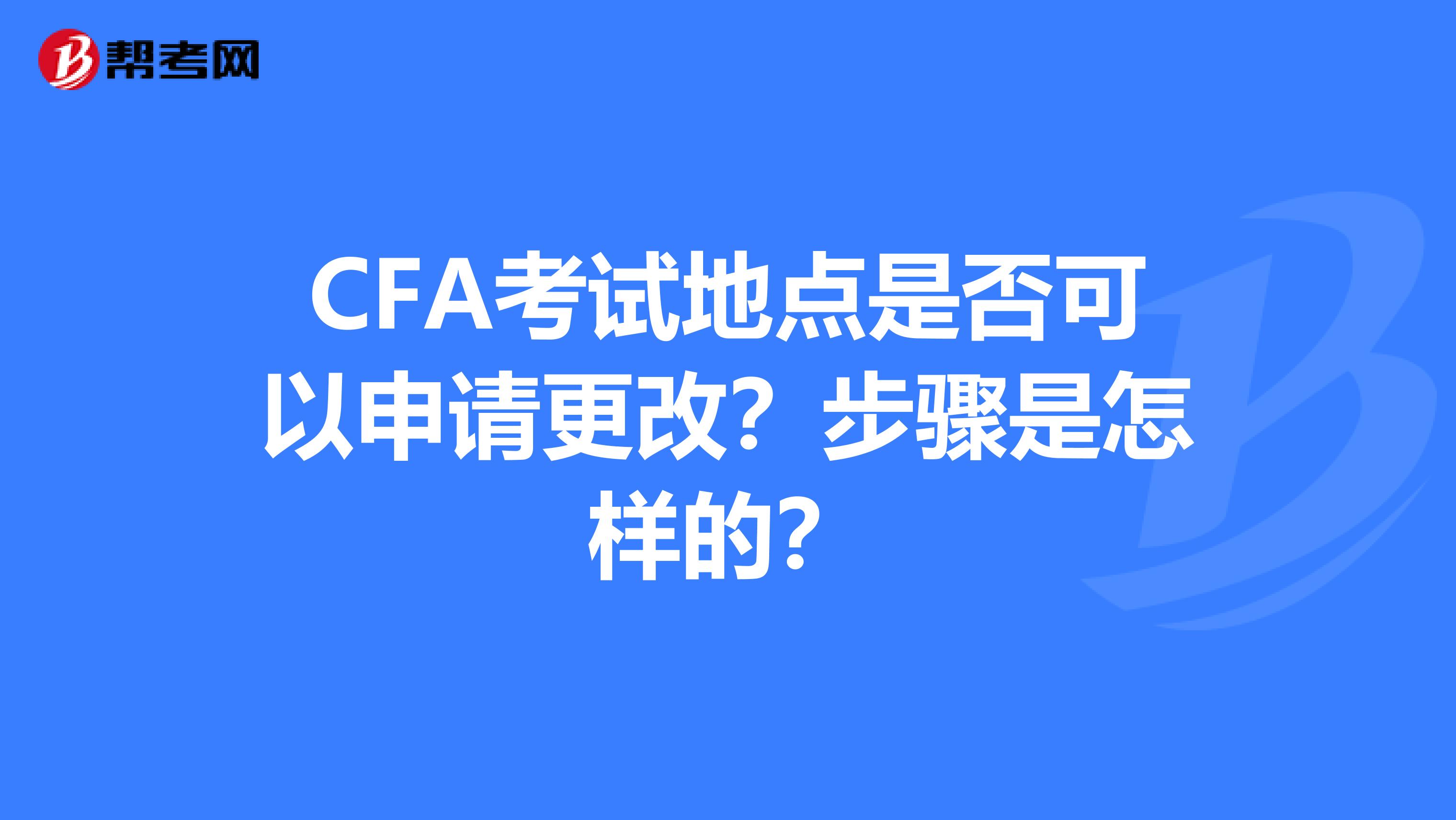 CFA考试地点是否可以申请更改？步骤是怎样的？