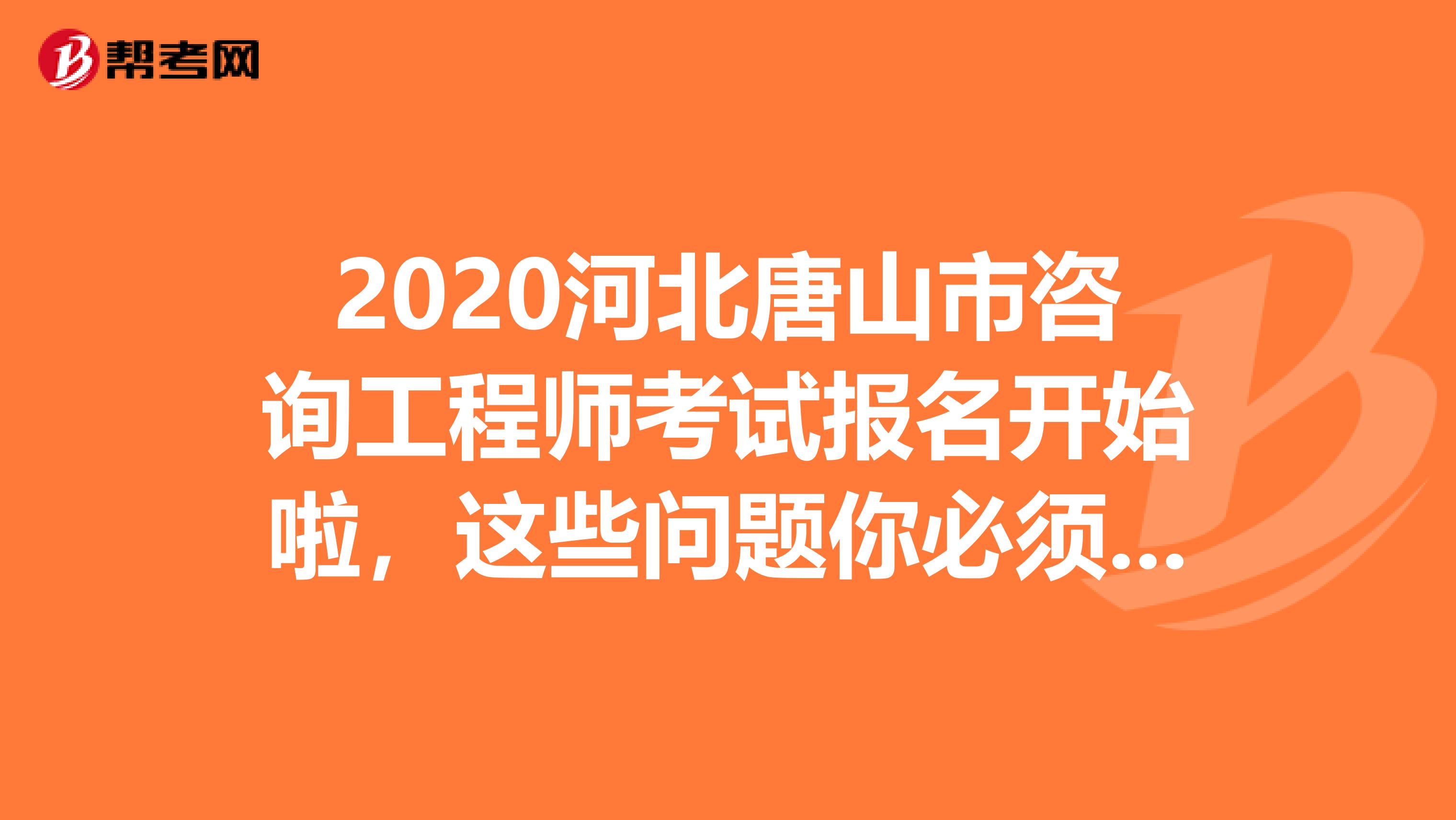 2020河北唐山市咨询工程师考试报名开始啦，这些问题你必须了解！