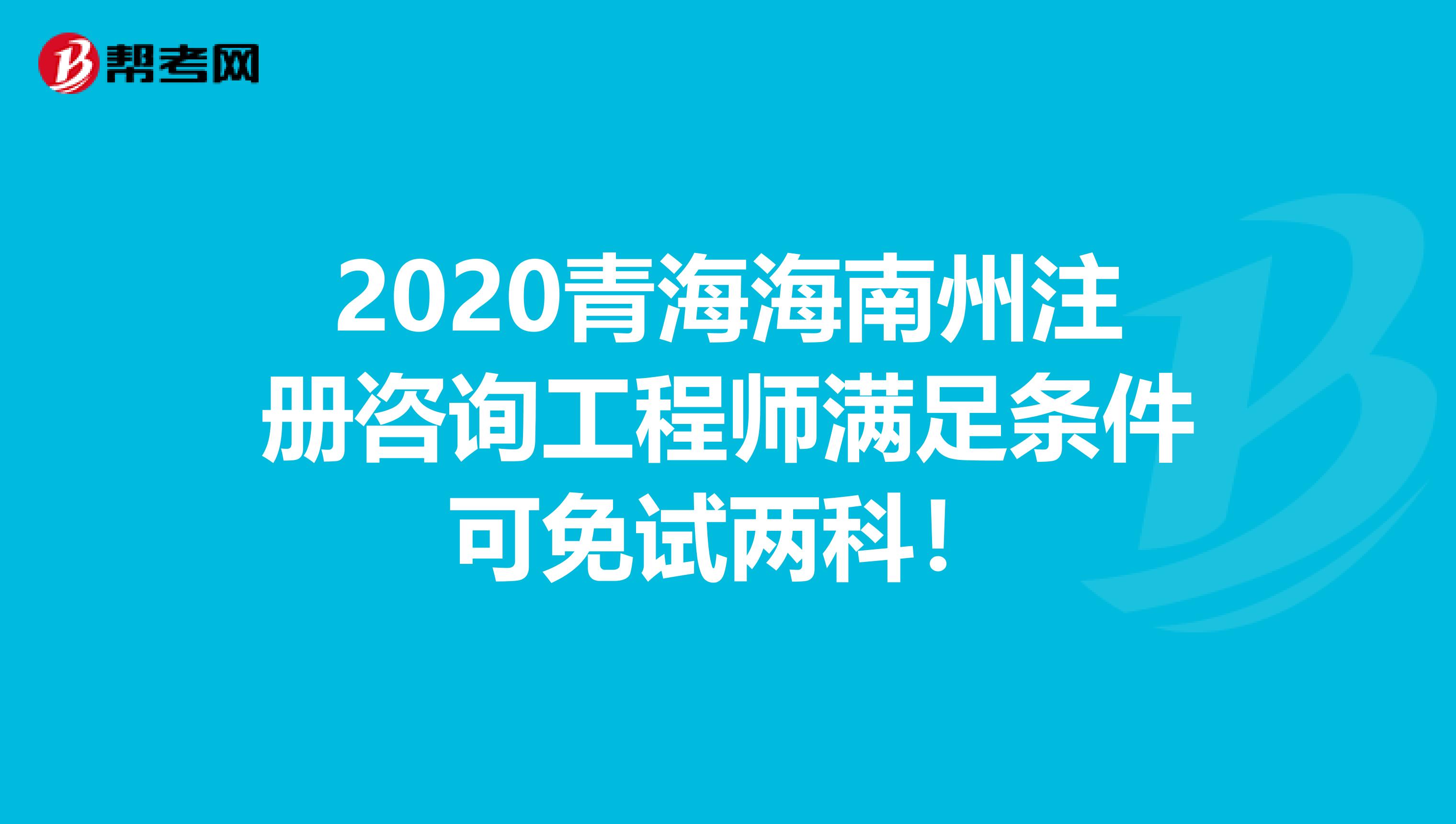 2020青海海南州注册咨询工程师满足条件可免试两科！