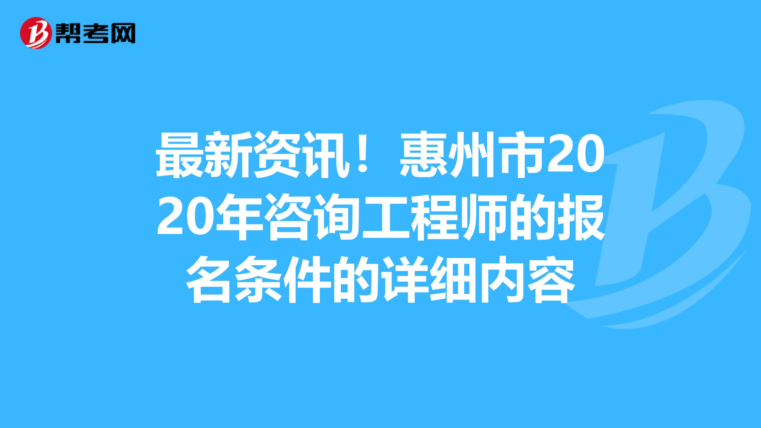 最新资讯！惠州市2020年咨询工程师的报名条件的详细内容