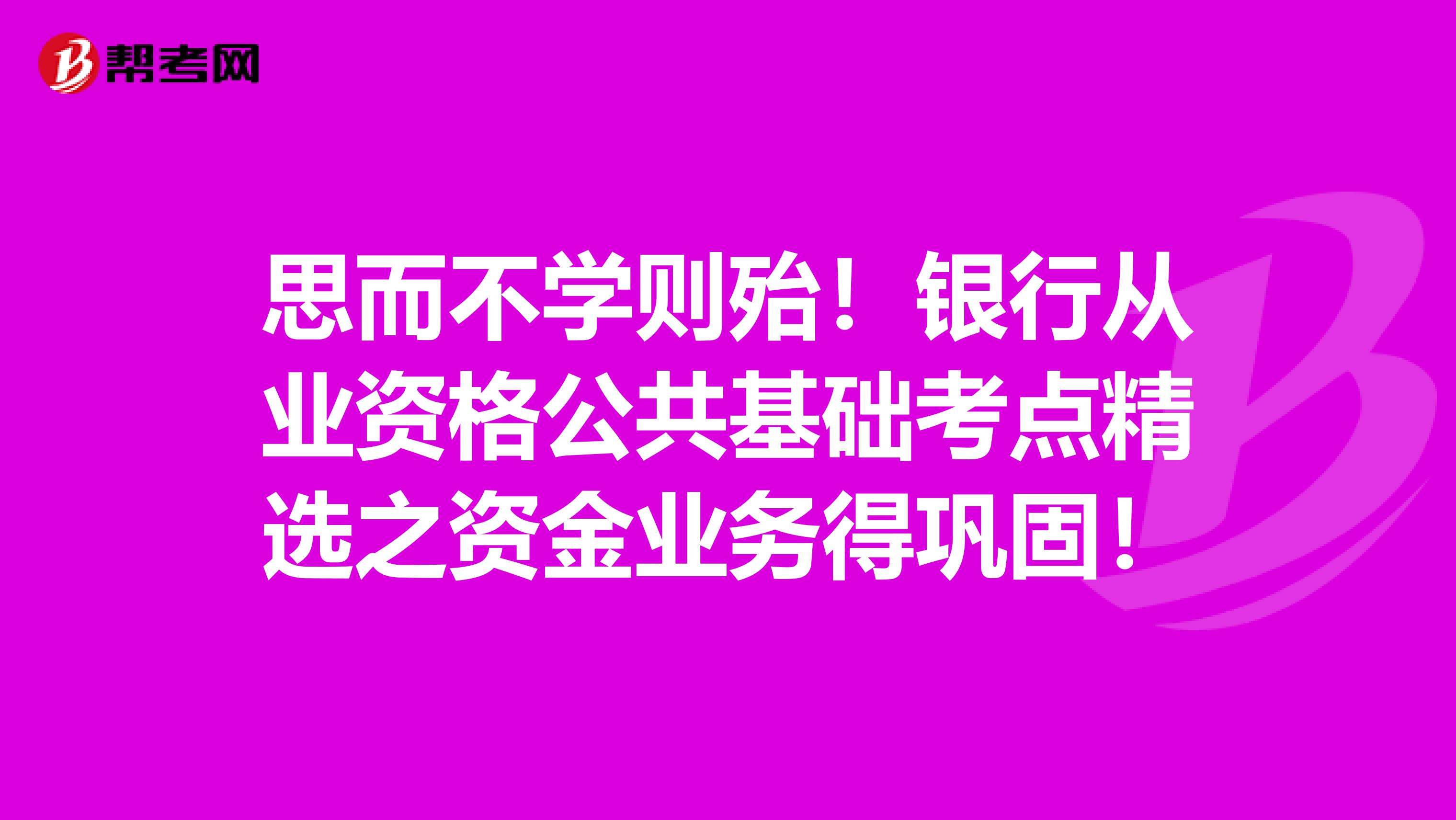 思而不学则殆！银行从业资格公共基础考点精选之资金业务得巩固！