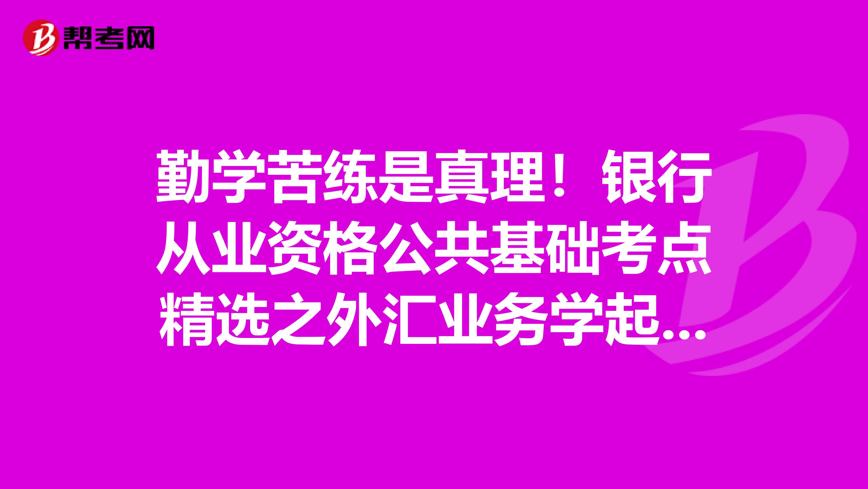 勤学苦练是真理！银行从业资格公共基础考点精选之外汇业务学起来！