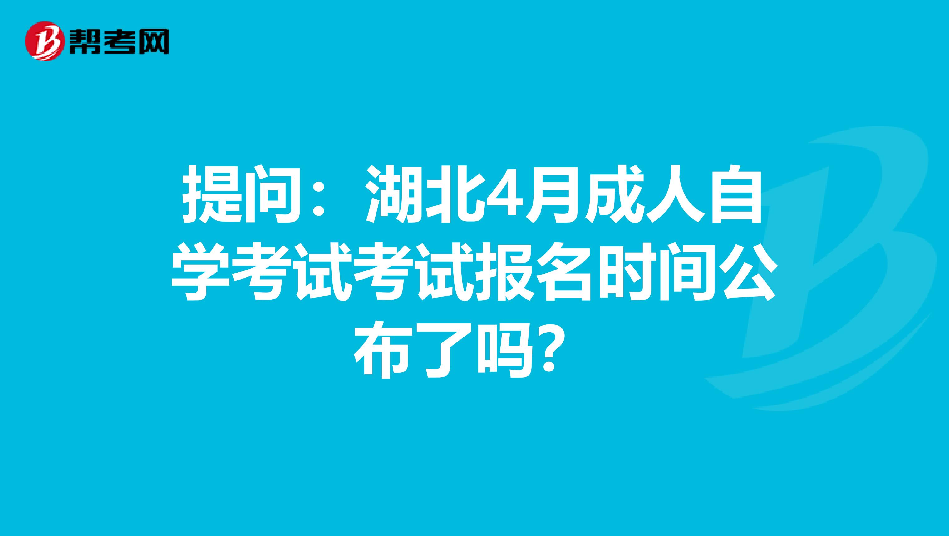提问：湖北4月成人自学考试考试报名时间公布了吗？