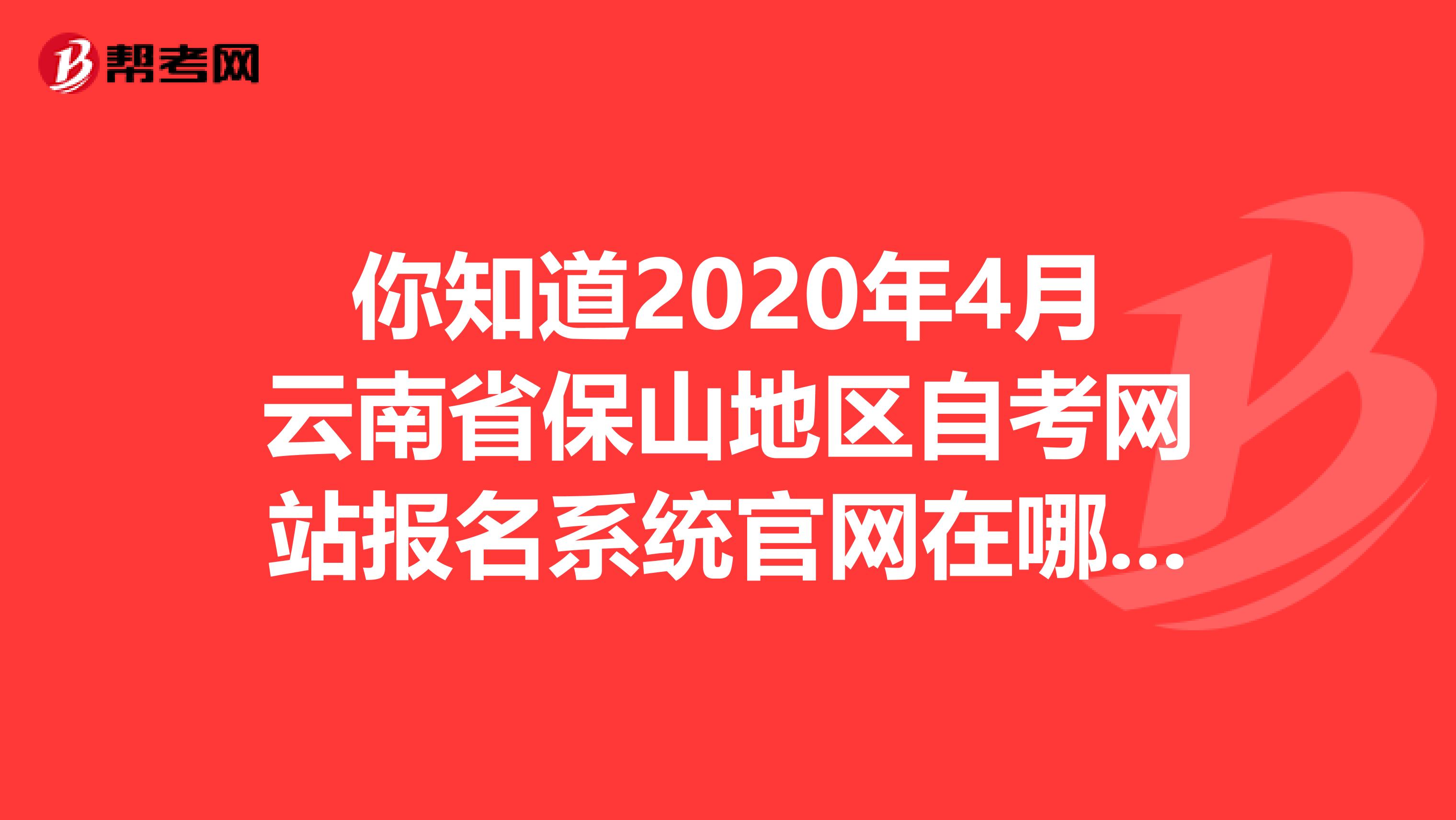 你知道2020年4月云南省保山地区自考网站报名系统官网在哪儿吗？