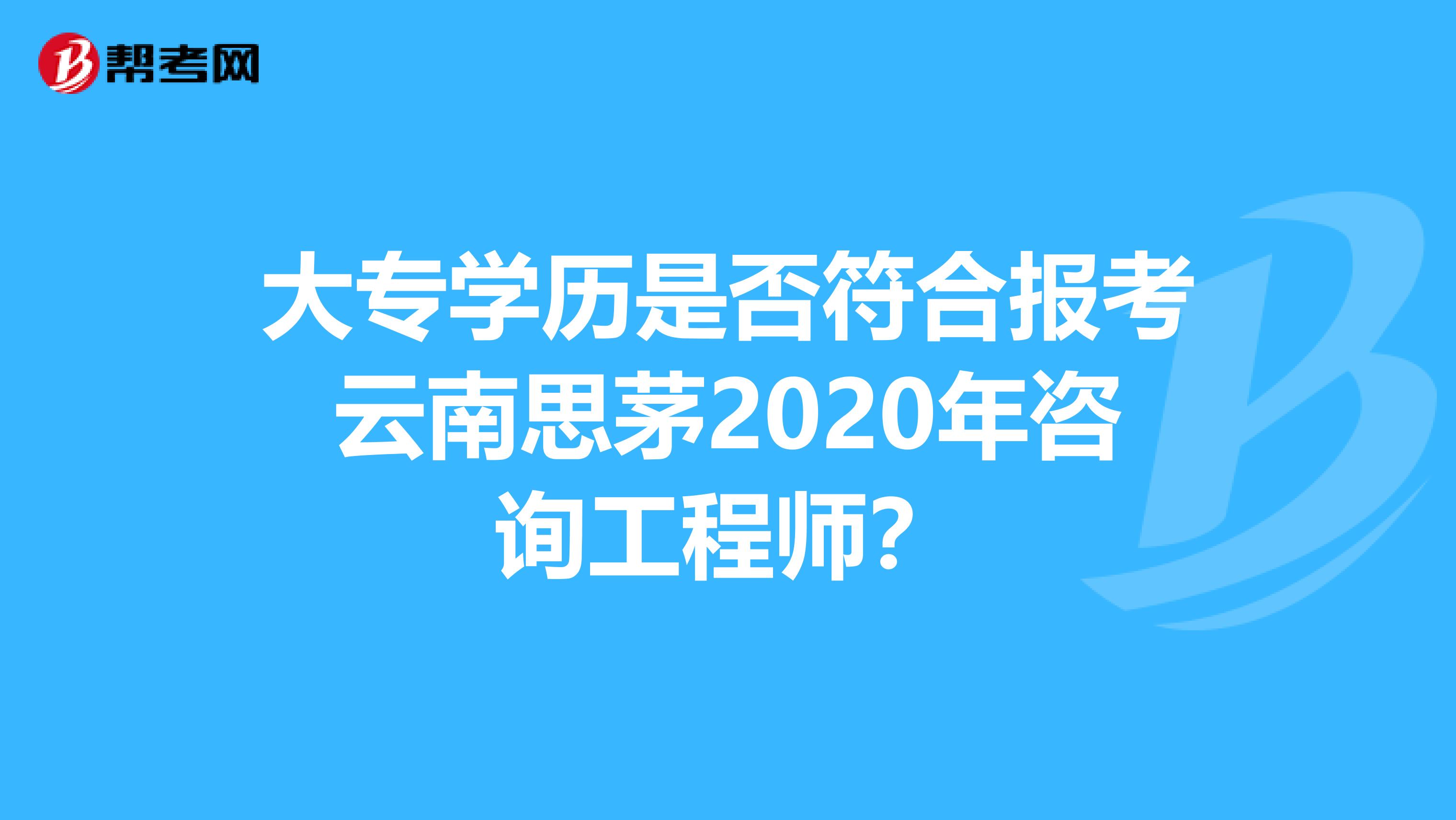 大专学历是否符合报考云南思茅2020年咨询工程师？