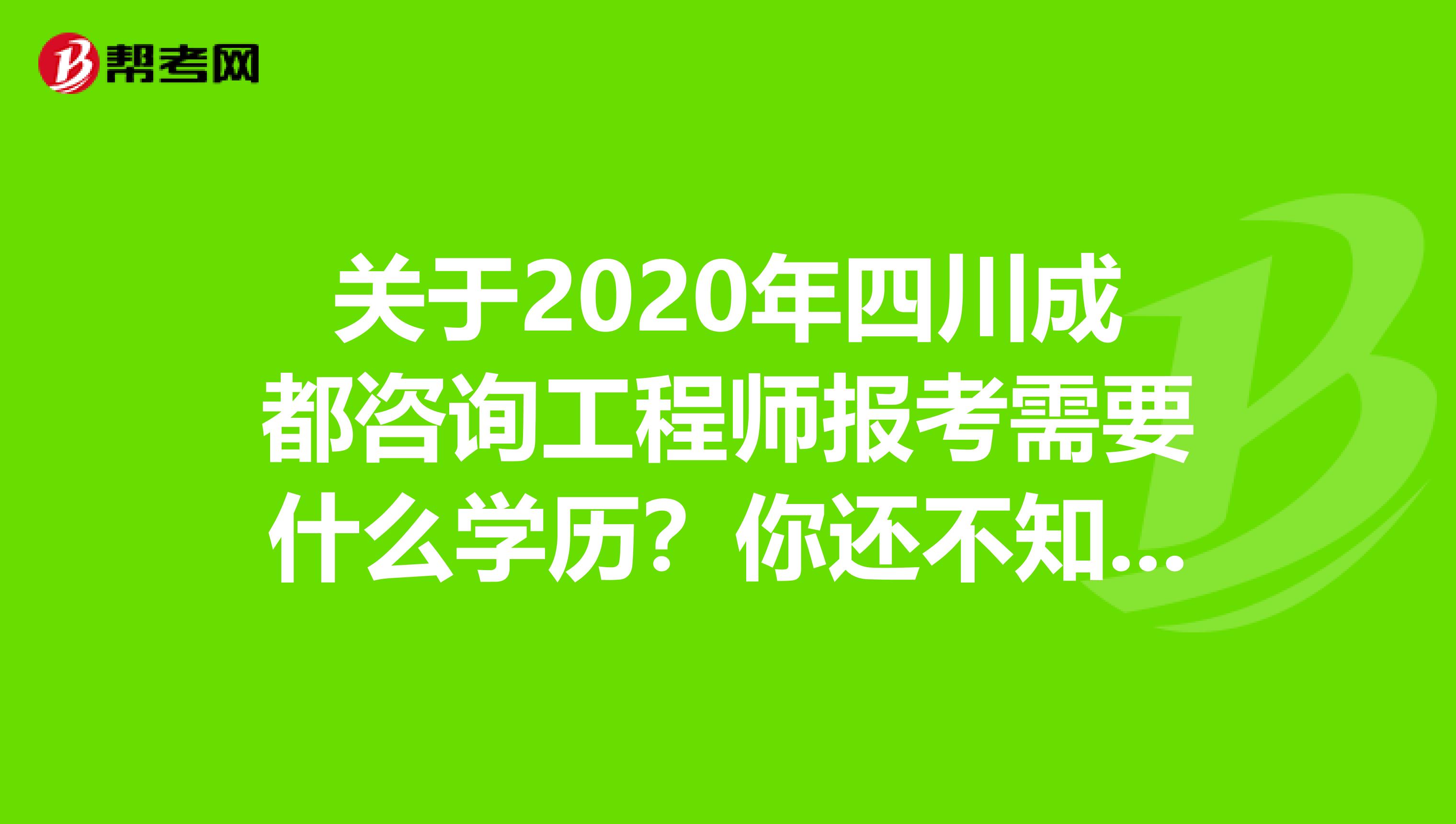 关于2020年四川成都咨询工程师报考需要什么学历？你还不知道？