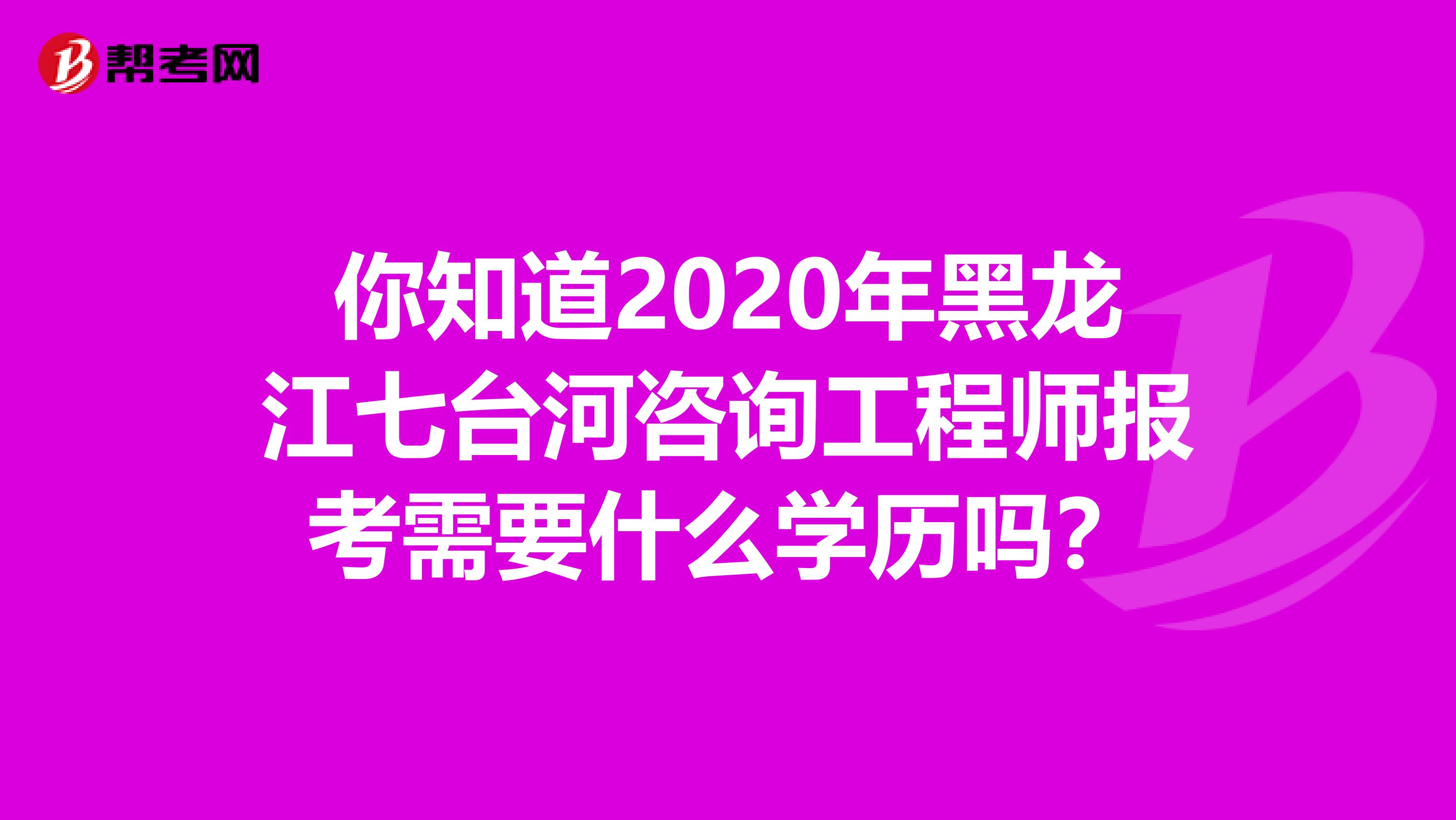 你知道2020年黑龙江七台河咨询工程师报考需要什么学历吗？