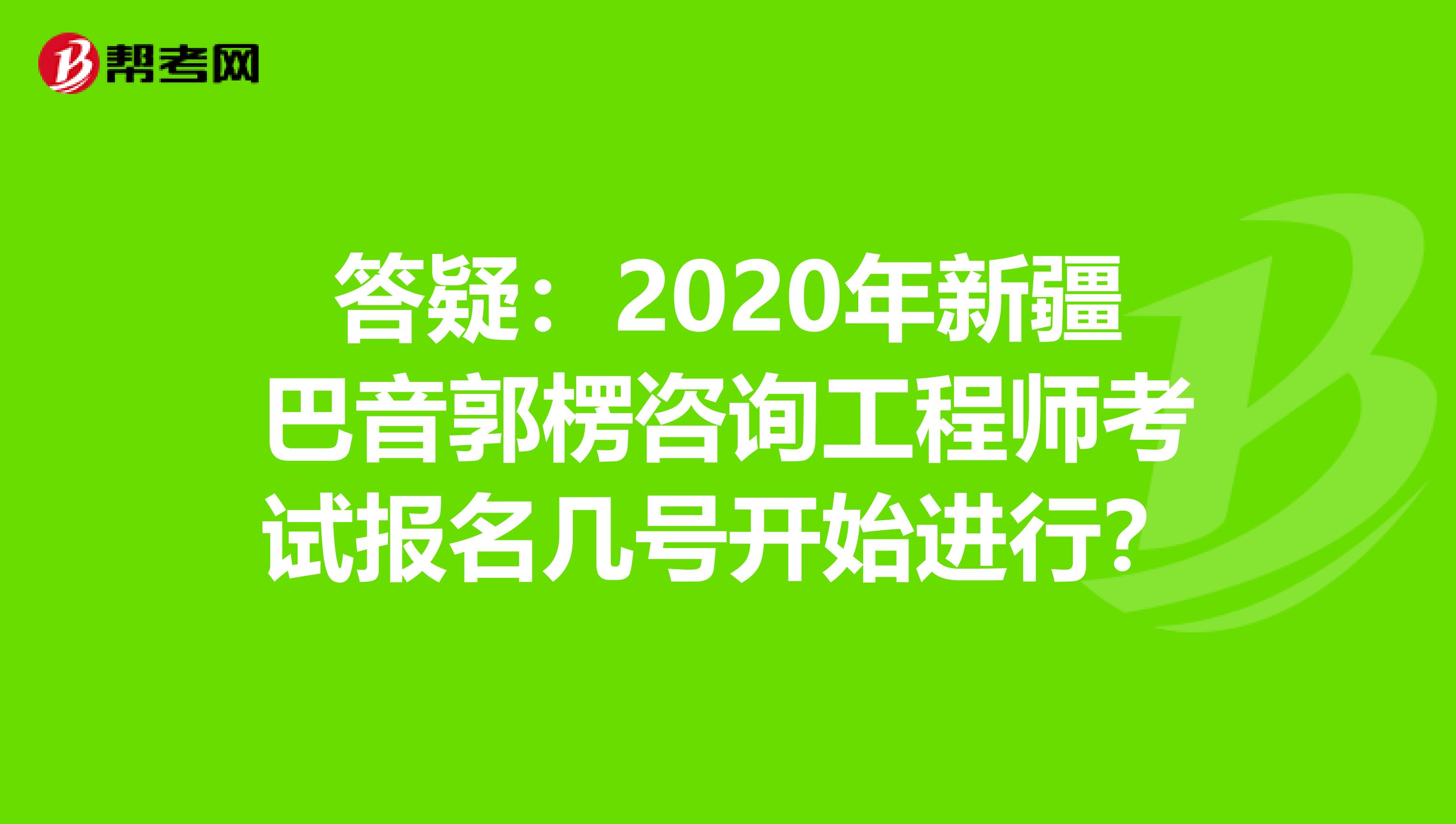 答疑：2020年新疆巴音郭楞咨询工程师考试报名几号开始进行？