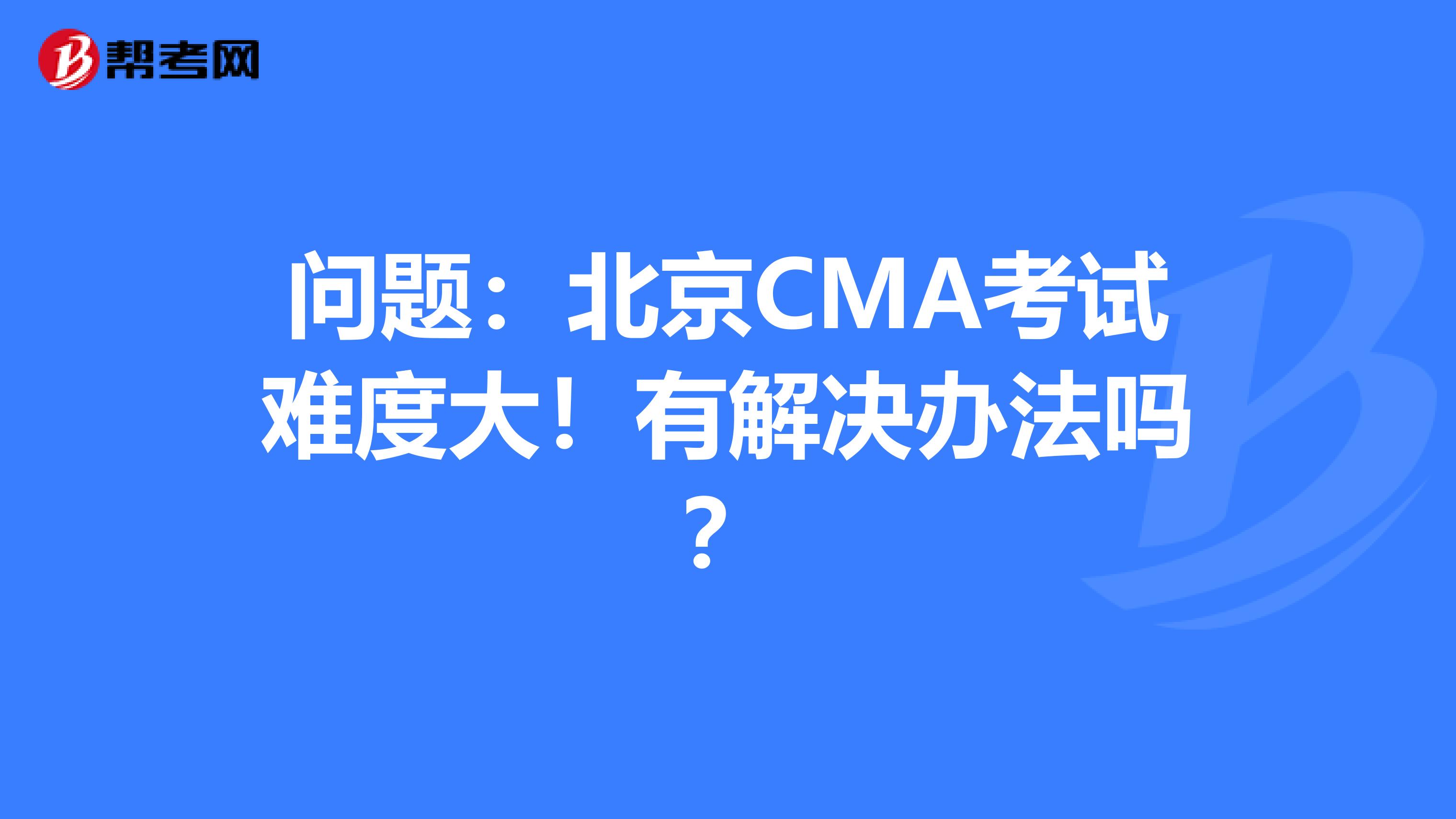 问题：北京CMA考试难度大！有解决办法吗？