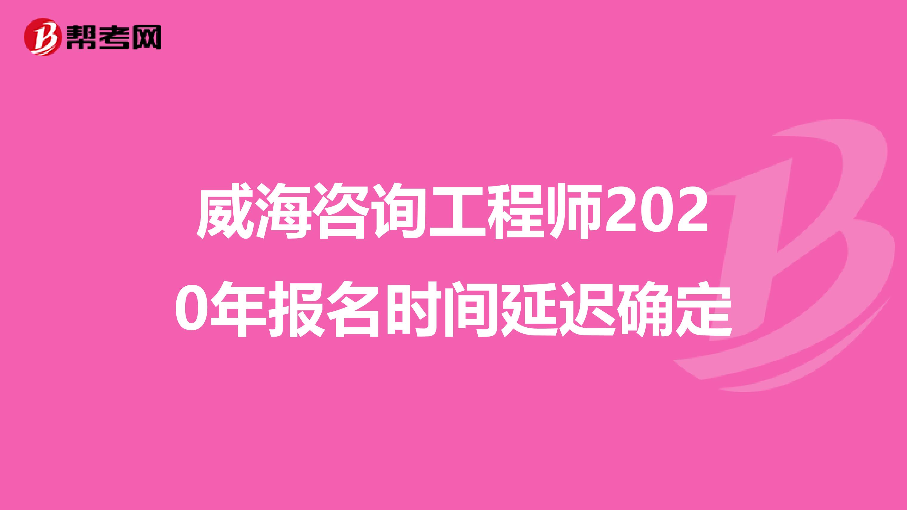 威海咨询工程师2020年报名时间延迟确定