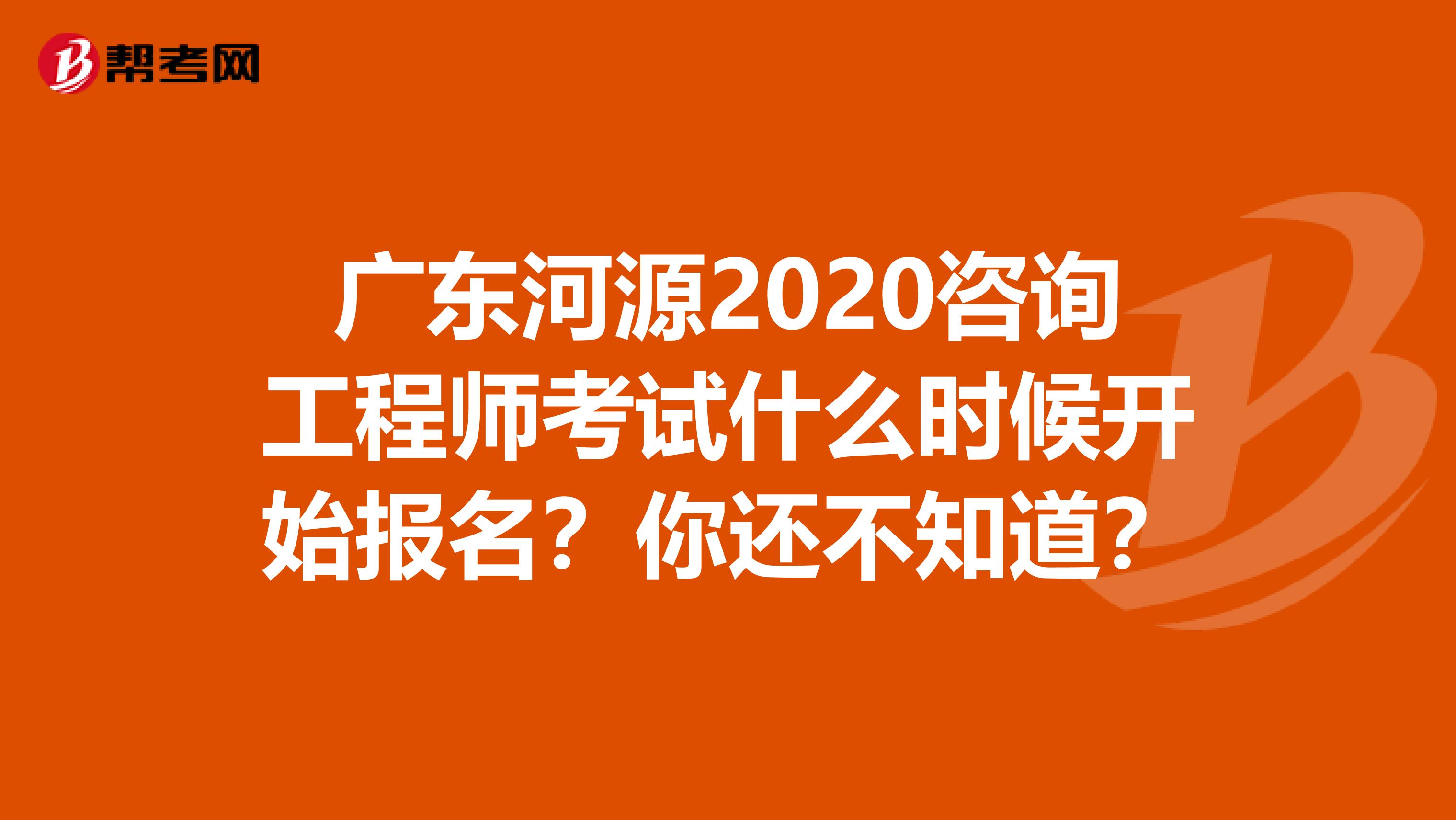 广东河源2020咨询工程师考试什么时候开始报名？你还不知道？