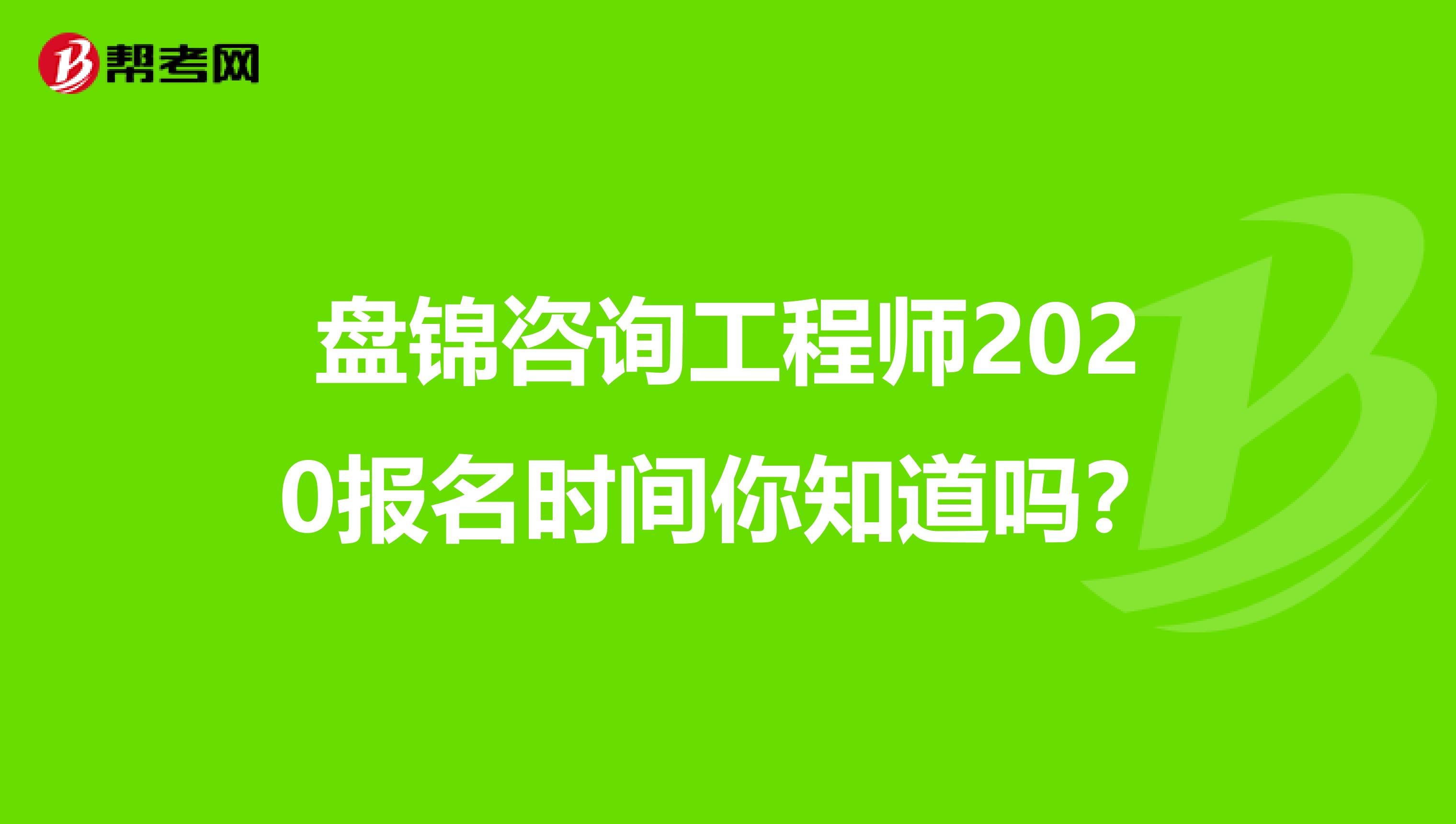 盘锦咨询工程师2020报名时间你知道吗？